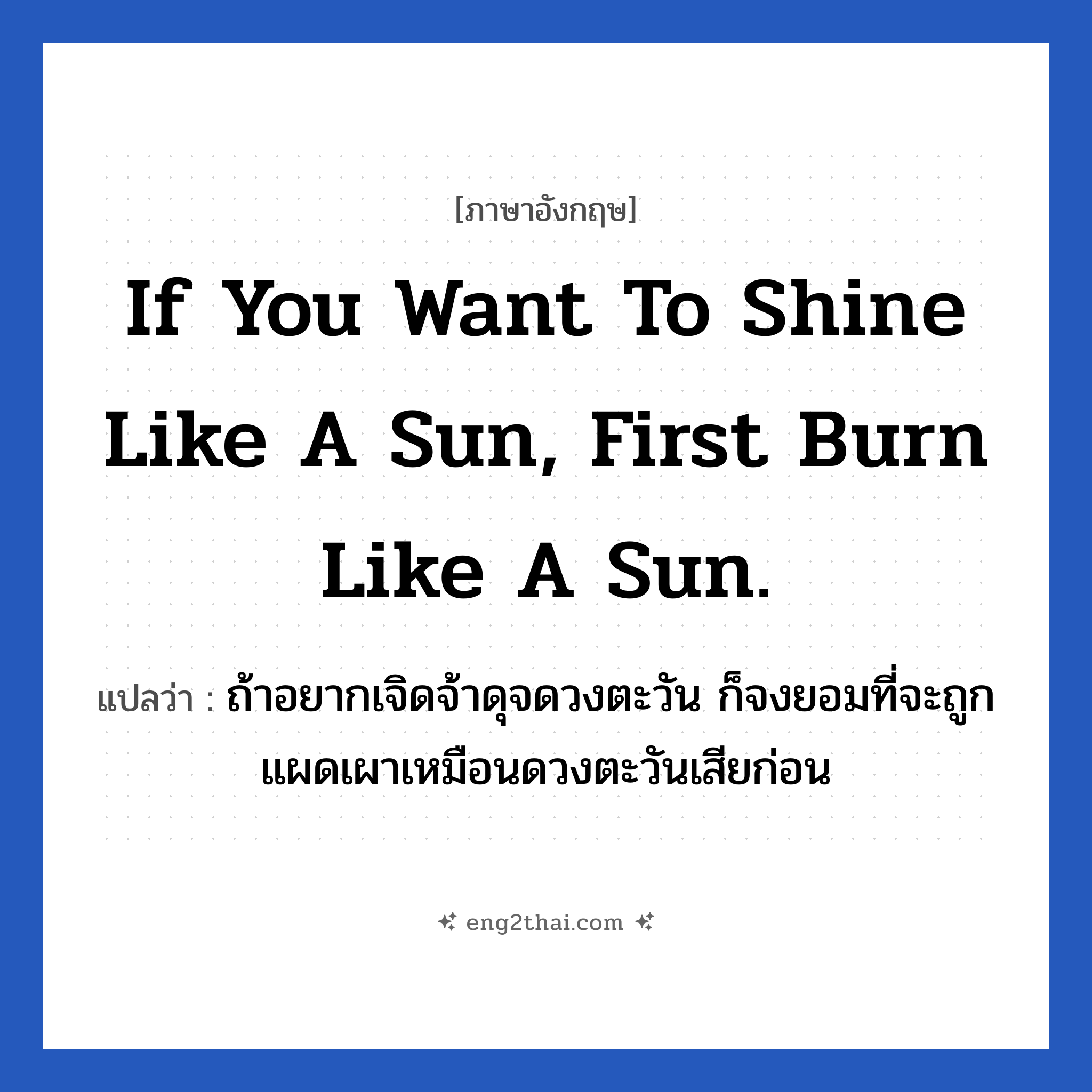 If you want to shine like a sun, first burn like a sun. แปลว่า?, วลีภาษาอังกฤษ If you want to shine like a sun, first burn like a sun. แปลว่า ถ้าอยากเจิดจ้าดุจดวงตะวัน ก็จงยอมที่จะถูกแผดเผาเหมือนดวงตะวันเสียก่อน