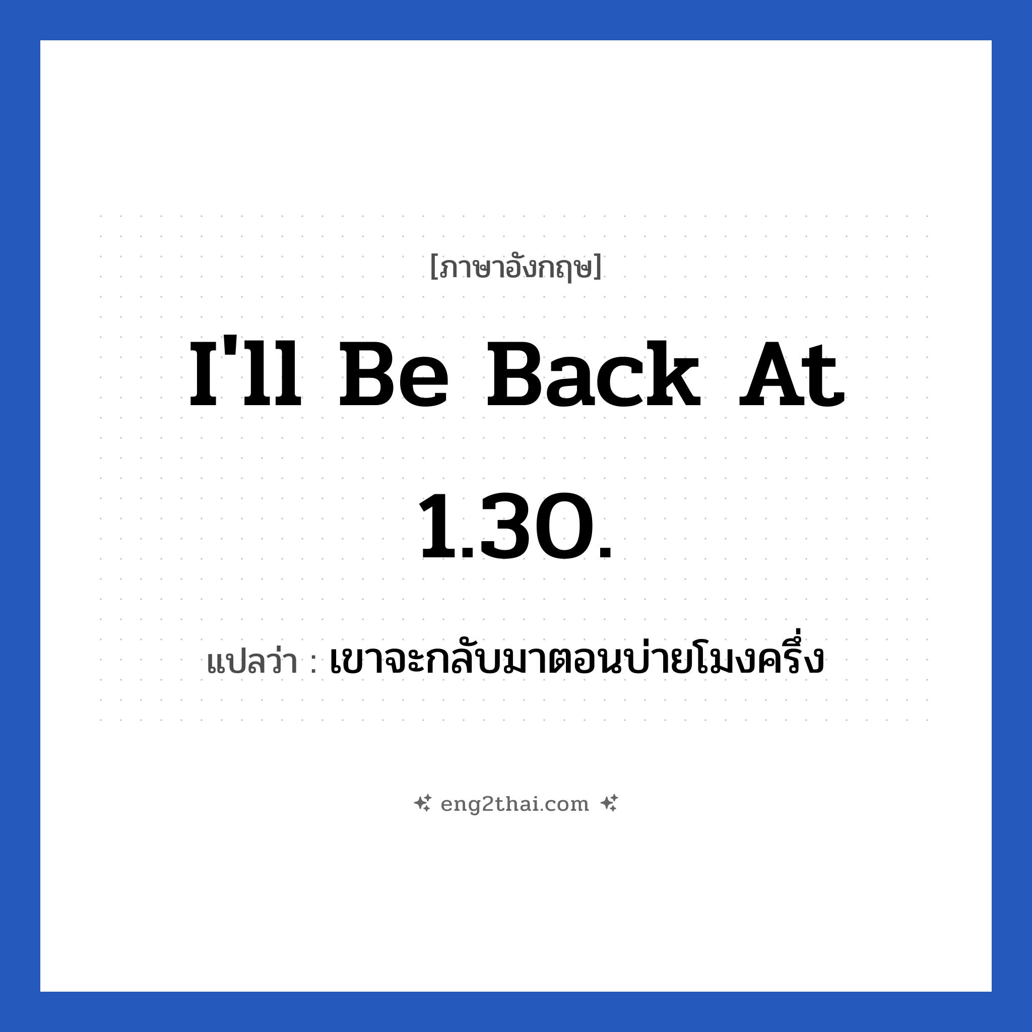 I&#39;ll be back at 1.30. แปลว่า?, วลีภาษาอังกฤษ I&#39;ll be back at 1.30. แปลว่า เขาจะกลับมาตอนบ่ายโมงครึ่ง
