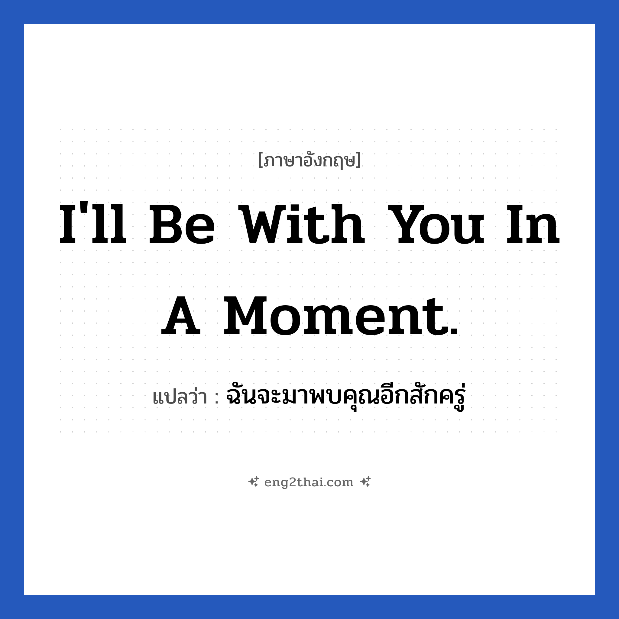 I&#39;ll be with you in a moment. แปลว่า?, วลีภาษาอังกฤษ I&#39;ll be with you in a moment. แปลว่า ฉันจะมาพบคุณอีกสักครู่