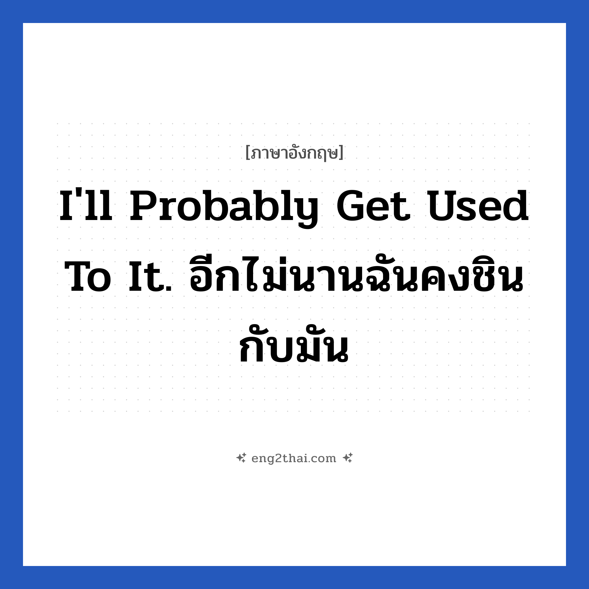 I&#39;ll probably get used to it. อีกไม่นานฉันคงชินกับมัน แปลว่า?, วลีภาษาอังกฤษ I&#39;ll probably get used to it. อีกไม่นานฉันคงชินกับมัน