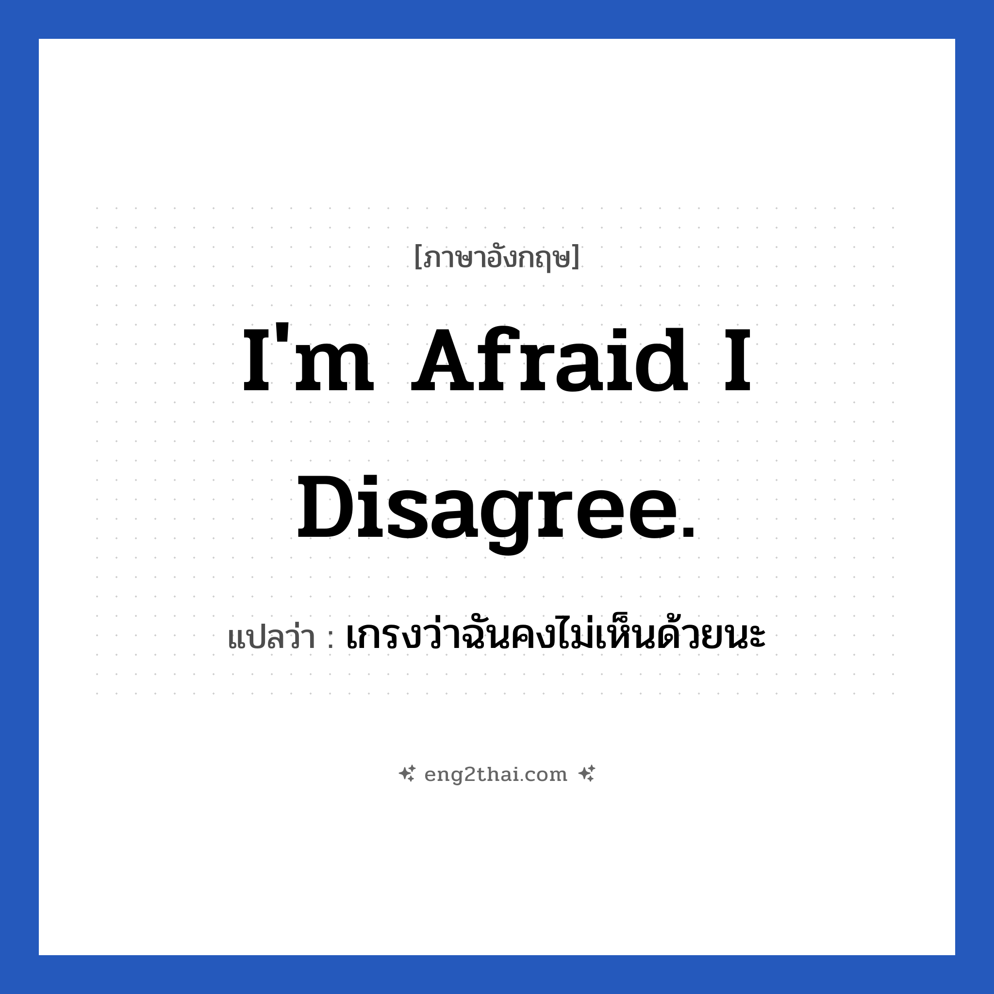 I&#39;m afraid I disagree. แปลว่า?, วลีภาษาอังกฤษ I&#39;m afraid I disagree. แปลว่า เกรงว่าฉันคงไม่เห็นด้วยนะ หมวด ในที่ทำงาน