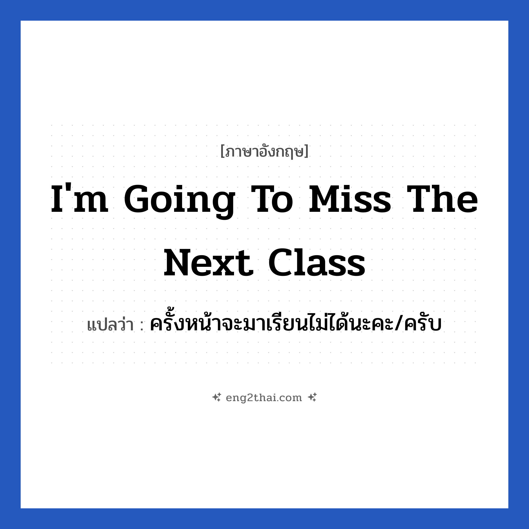 I&#39;m going to miss the next class แปลว่า?, วลีภาษาอังกฤษ I&#39;m going to miss the next class แปลว่า ครั้งหน้าจะมาเรียนไม่ได้นะคะ/ครับ