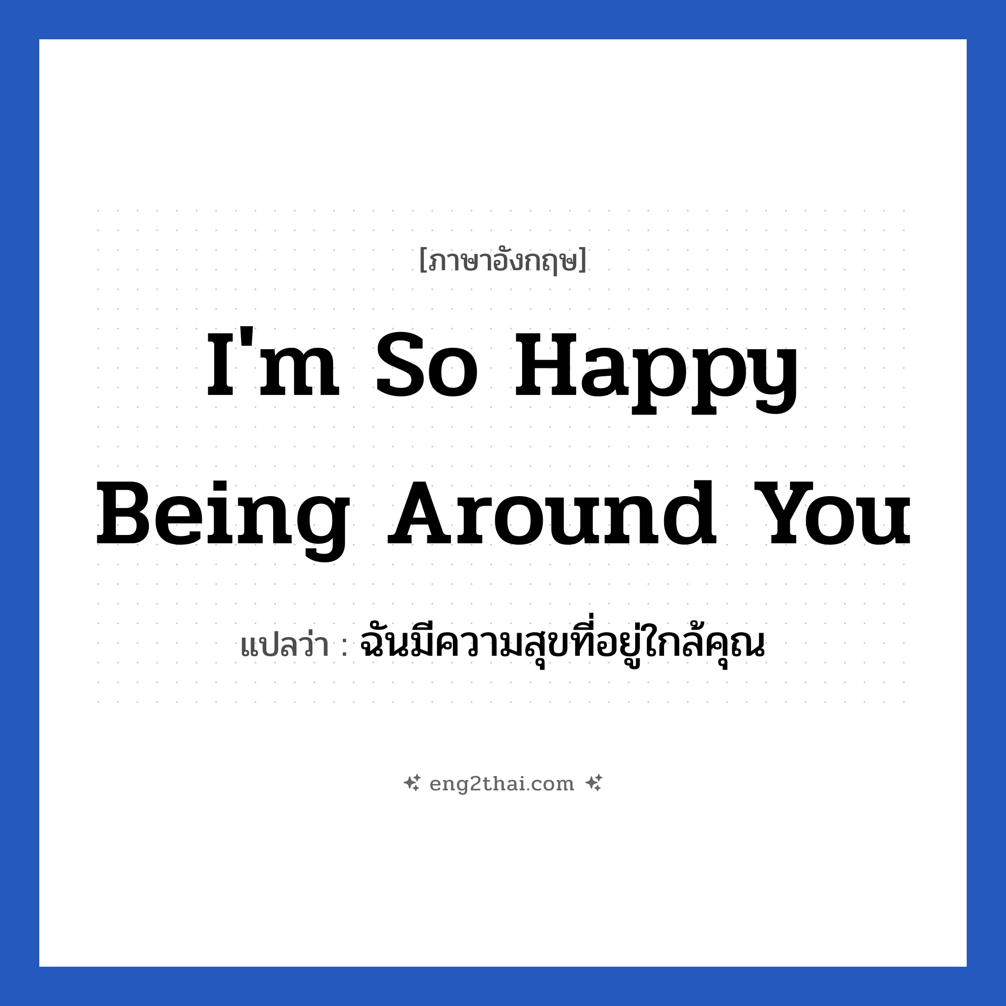I&#39;m so happy being around you แปลว่า?, วลีภาษาอังกฤษ I&#39;m so happy being around you แปลว่า ฉันมีความสุขที่อยู่ใกล้คุณ หมวด ความรัก