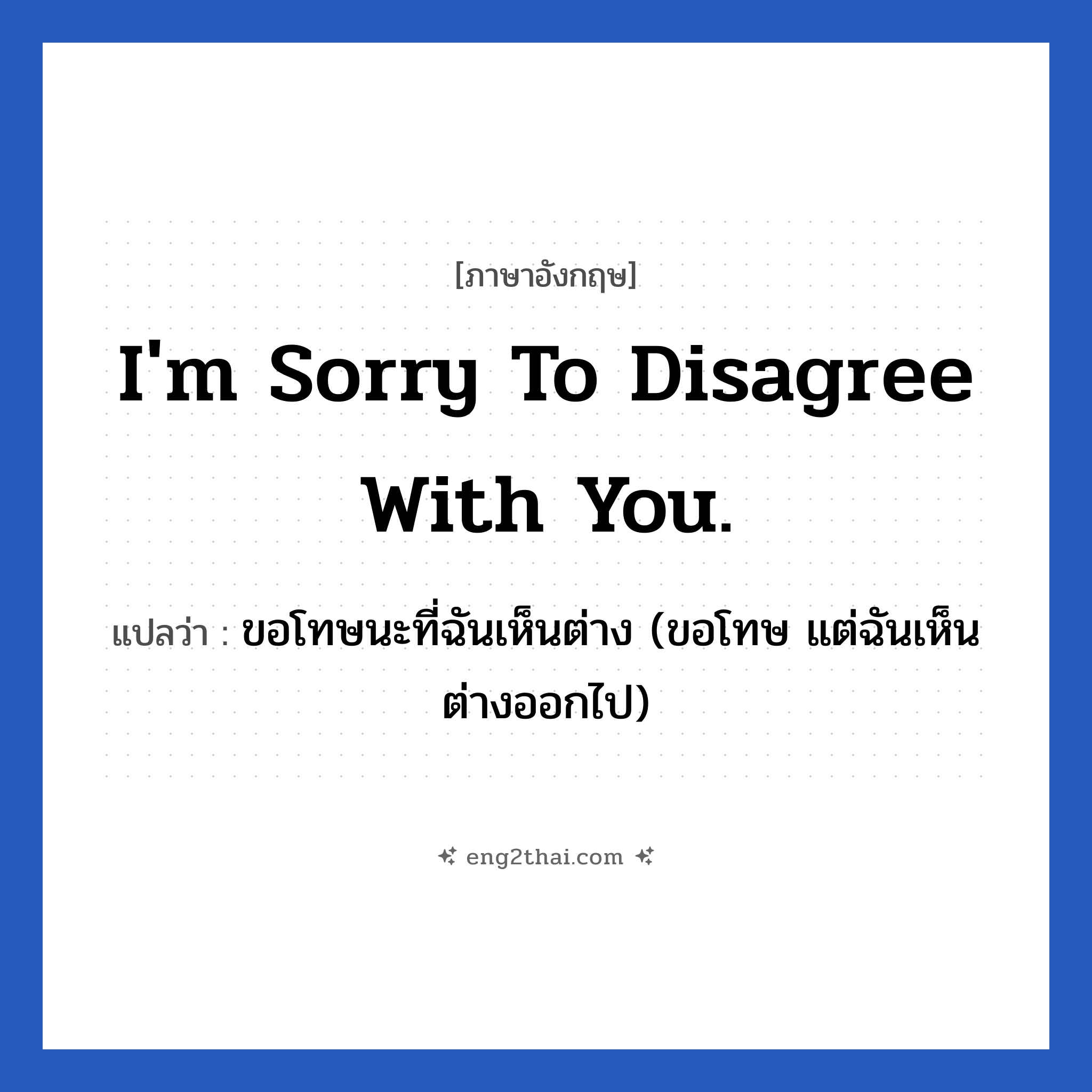 I&#39;m sorry to disagree with you. แปลว่า?, วลีภาษาอังกฤษ I&#39;m sorry to disagree with you. แปลว่า ขอโทษนะที่ฉันเห็นต่าง (ขอโทษ แต่ฉันเห็นต่างออกไป)