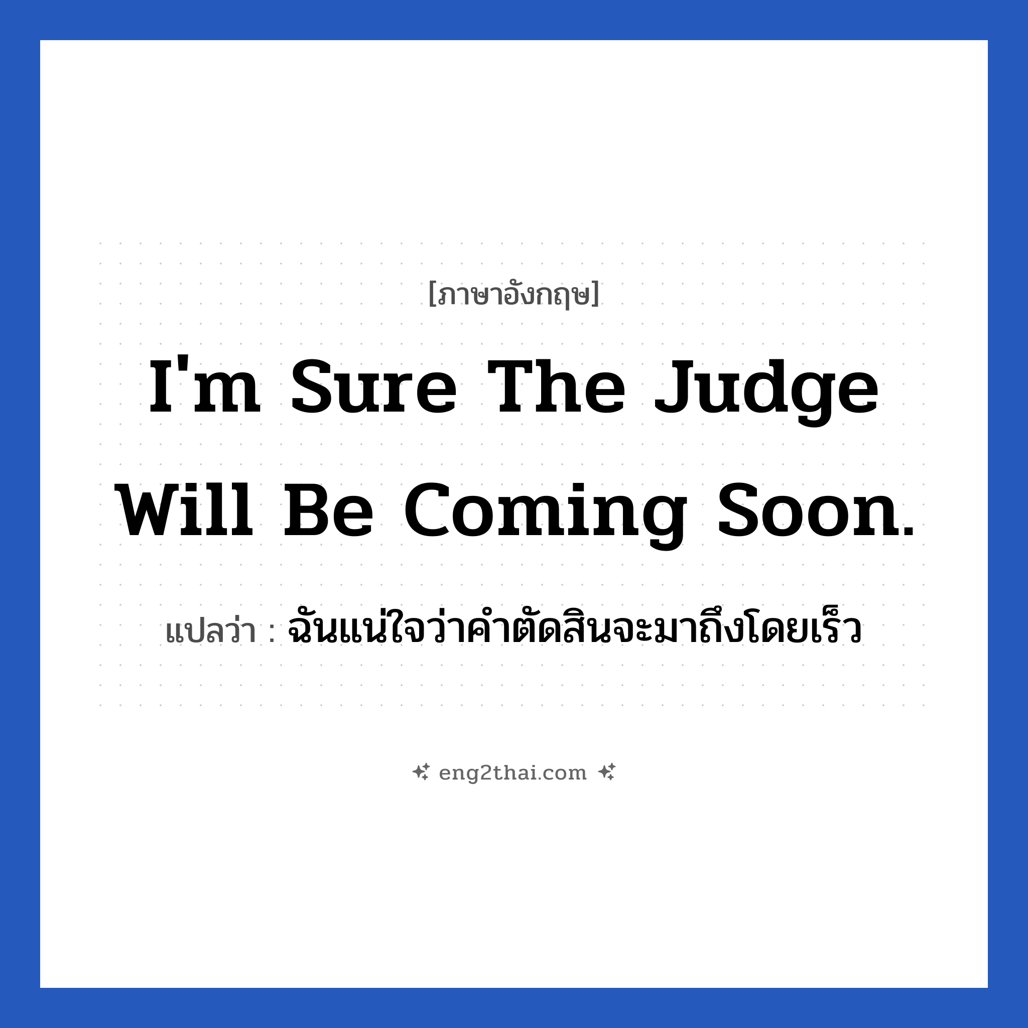 I&#39;m sure the judge will be coming soon. แปลว่า?, วลีภาษาอังกฤษ I&#39;m sure the judge will be coming soon. แปลว่า ฉันแน่ใจว่าคำตัดสินจะมาถึงโดยเร็ว
