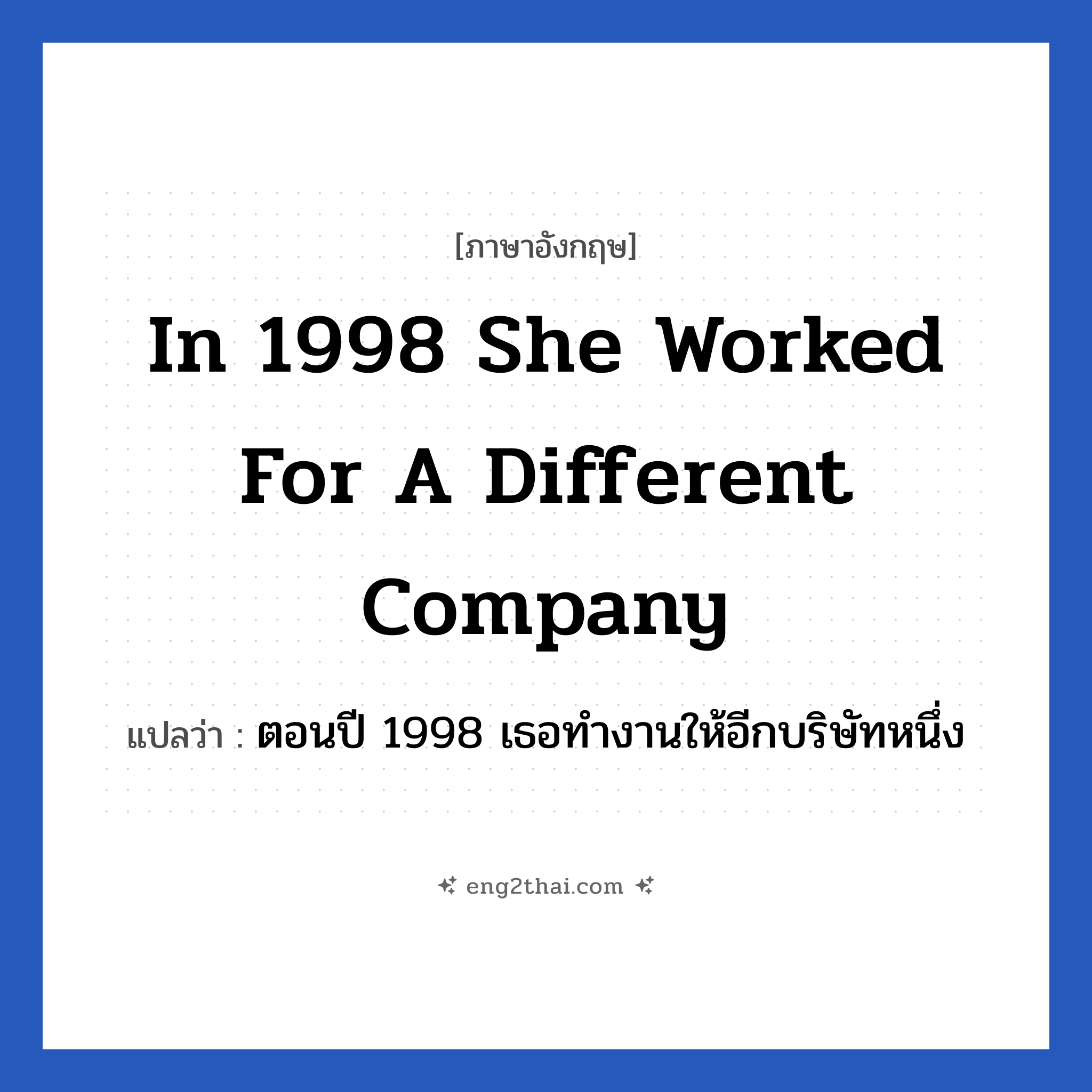 In 1998 she worked for a different company แปลว่า?, วลีภาษาอังกฤษ In 1998 she worked for a different company แปลว่า ตอนปี 1998 เธอทำงานให้อีกบริษัทหนึ่ง หมวด ในที่ทำงาน