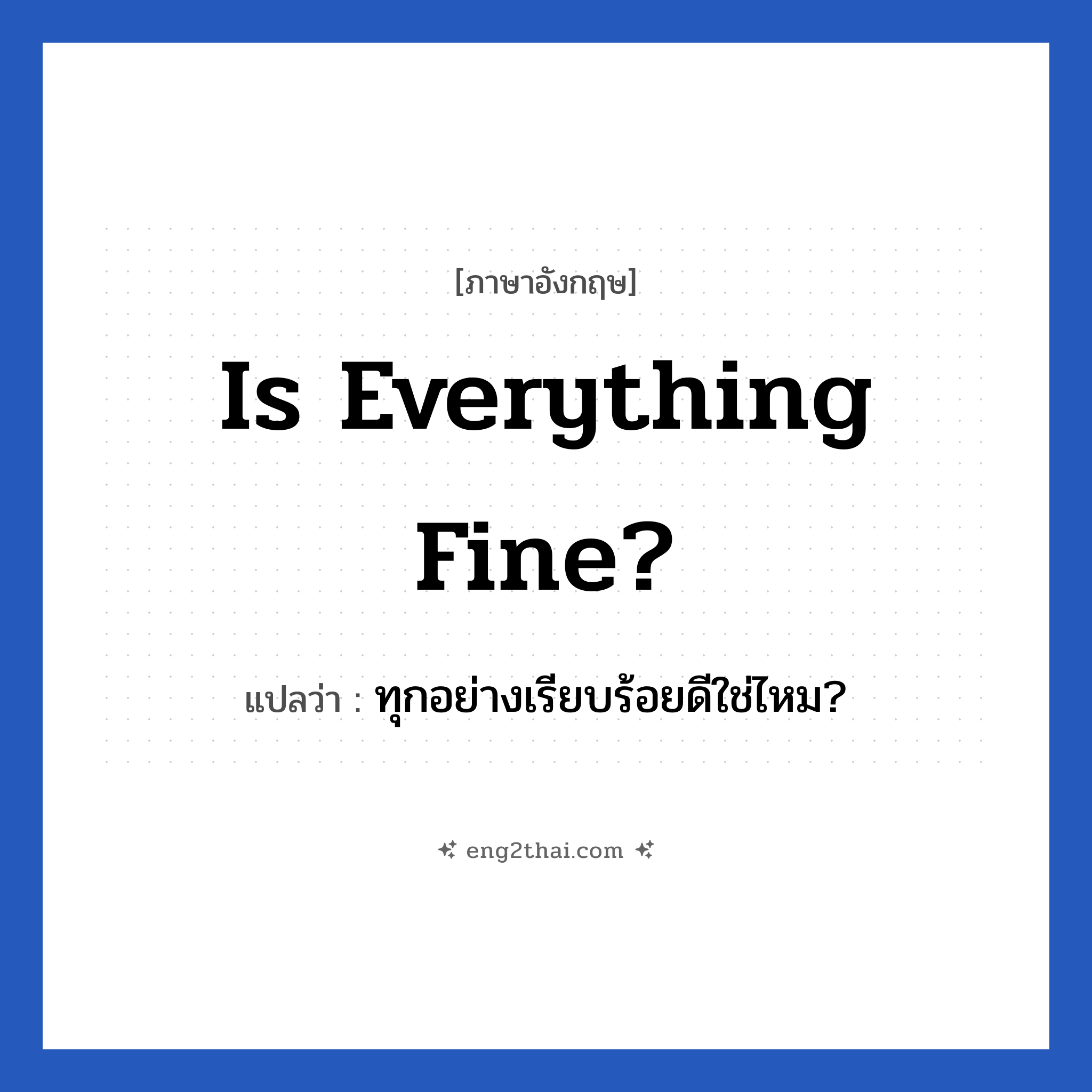 Is everything fine? แปลว่า?, วลีภาษาอังกฤษ Is everything fine? แปลว่า ทุกอย่างเรียบร้อยดีใช่ไหม?