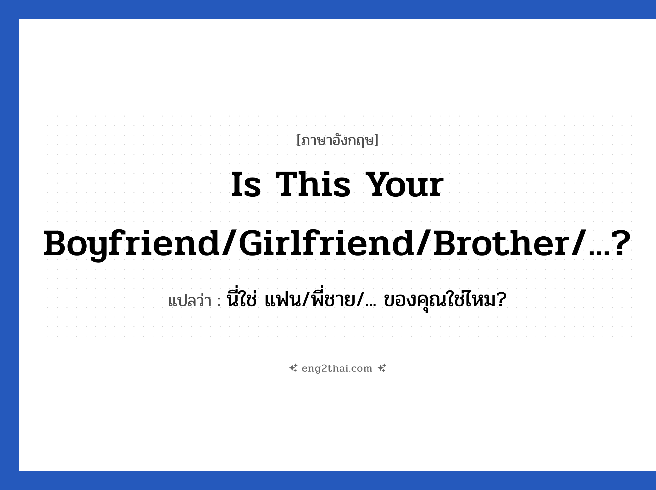 Is this your boyfriend/girlfriend/brother/...? แปลว่า?, วลีภาษาอังกฤษ Is this your boyfriend/girlfriend/brother/...? แปลว่า นี่ใช่ แฟน/พี่ชาย/... ของคุณใช่ไหม?
