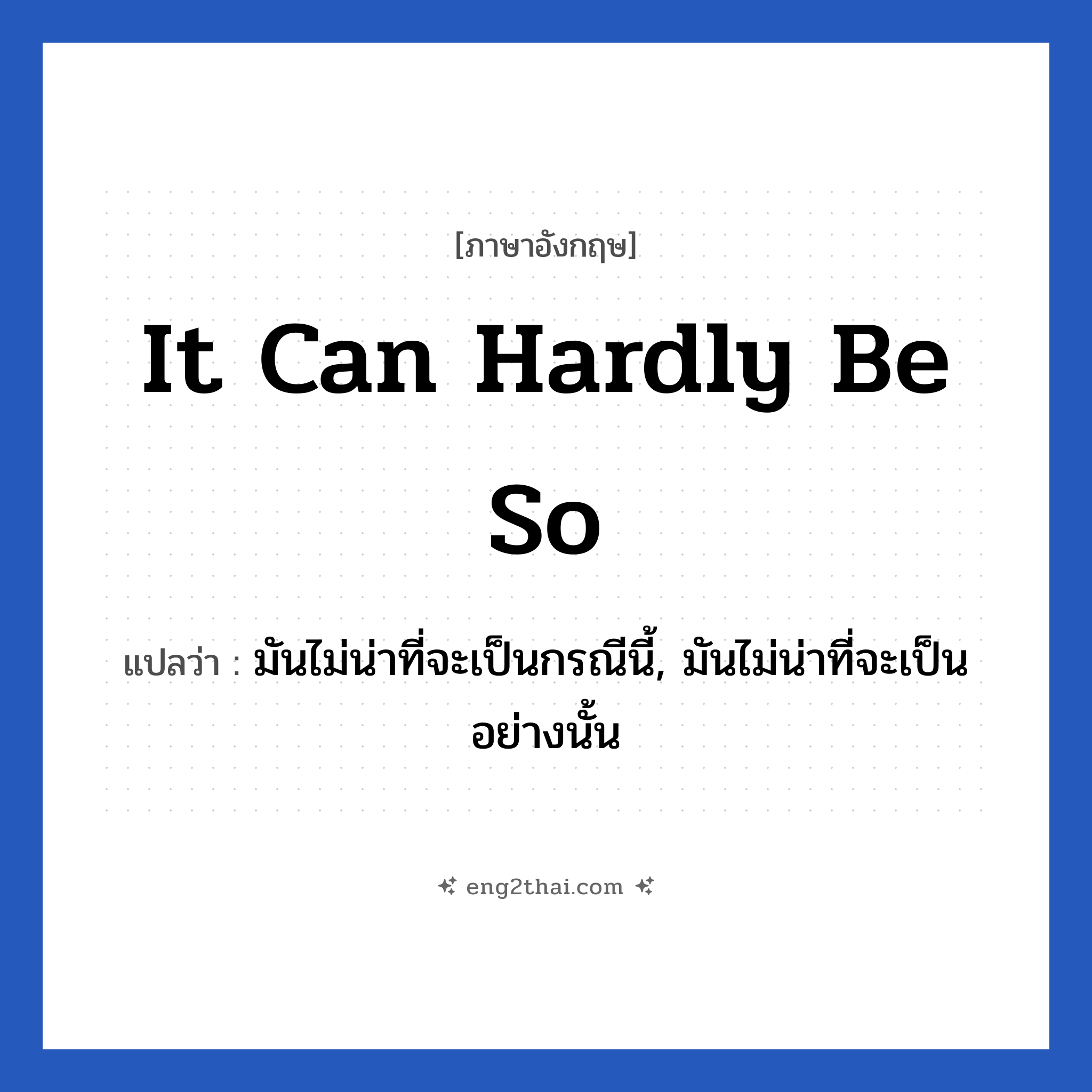 It can hardly be so แปลว่า?, วลีภาษาอังกฤษ It can hardly be so แปลว่า มันไม่น่าที่จะเป็นกรณีนี้, มันไม่น่าที่จะเป็นอย่างนั้น