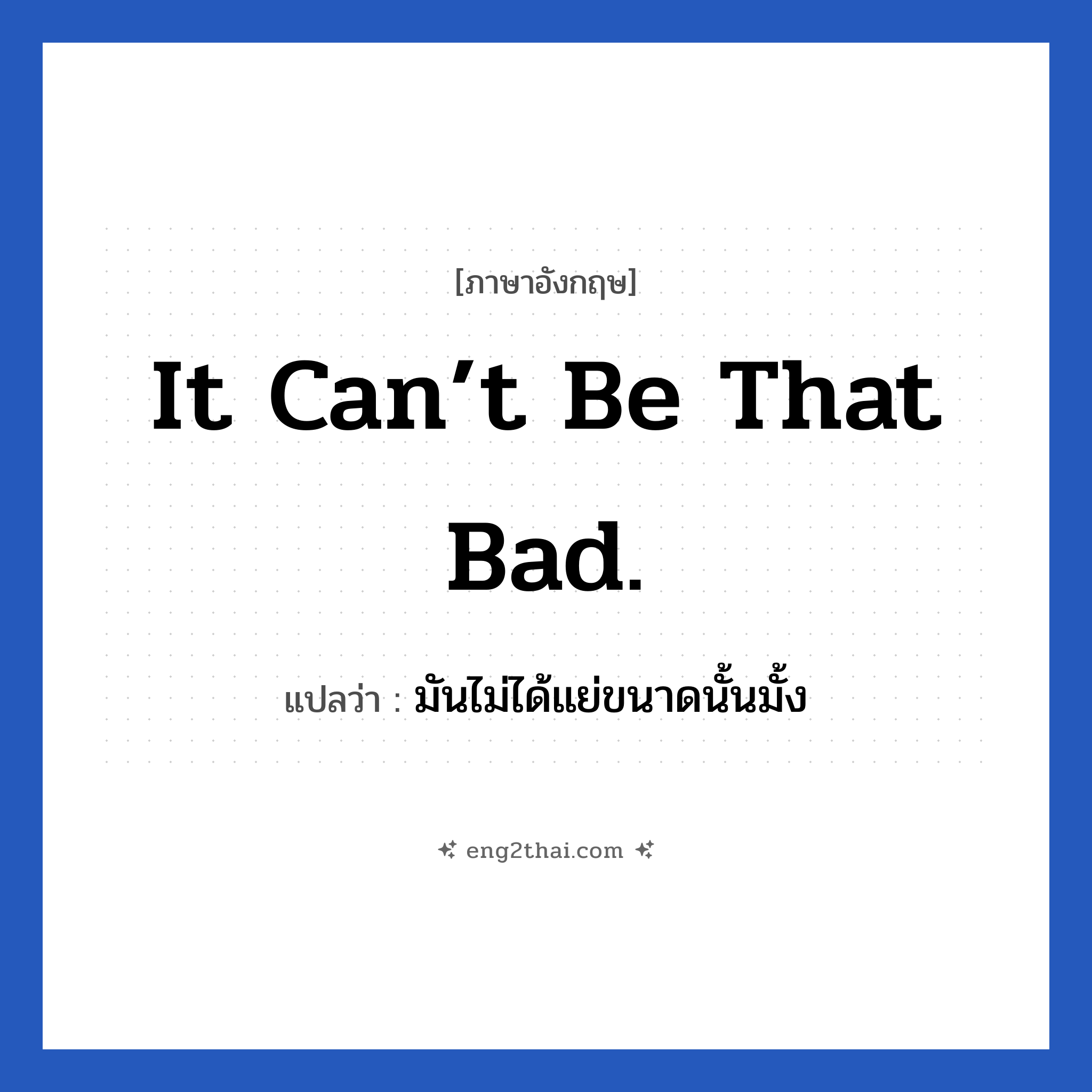 It can’t be that bad. แปลว่า?, วลีภาษาอังกฤษ It can’t be that bad. แปลว่า มันไม่ได้แย่ขนาดนั้นมั้ง หมวด ให้กำลังใจ