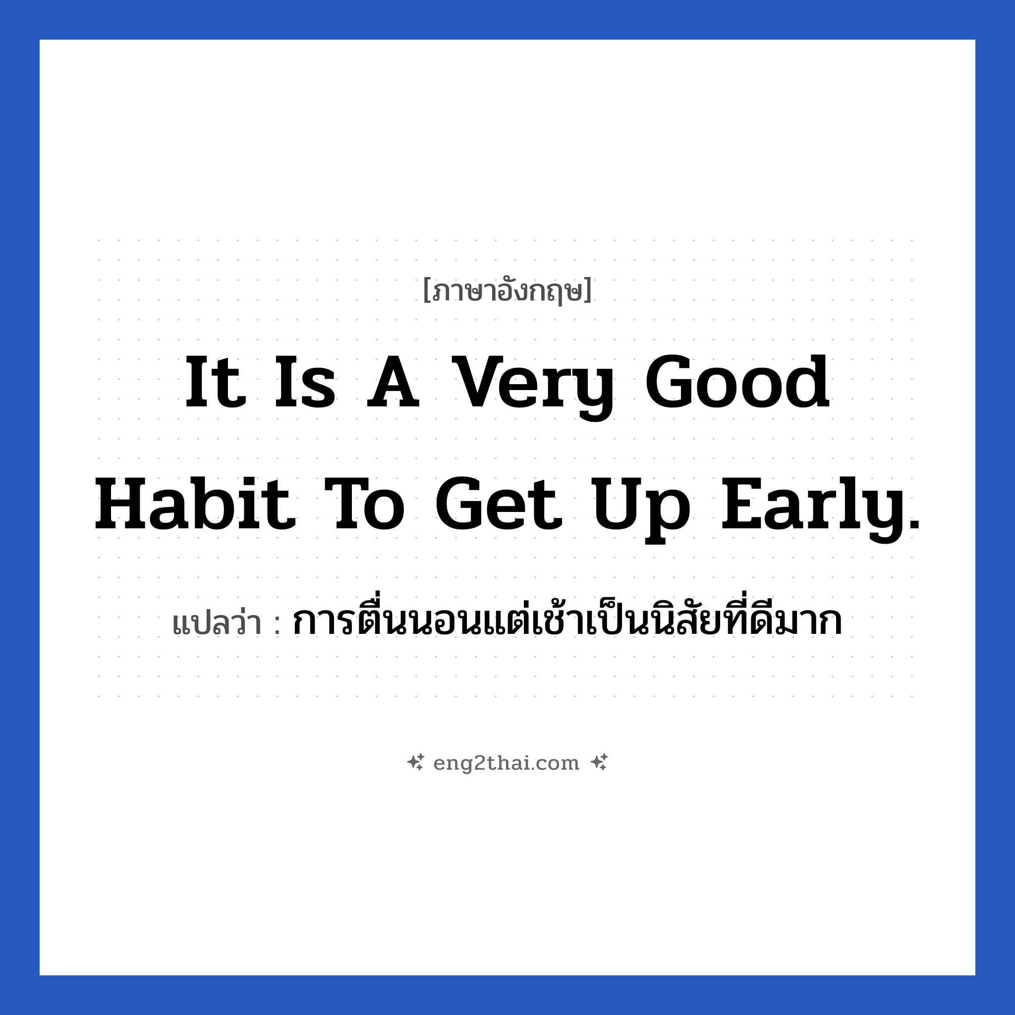It is a very good habit to get up early. แปลว่า?, วลีภาษาอังกฤษ It is a very good habit to get up early. แปลว่า การตื่นนอนแต่เช้าเป็นนิสัยที่ดีมาก หมวด ในห้องนอน