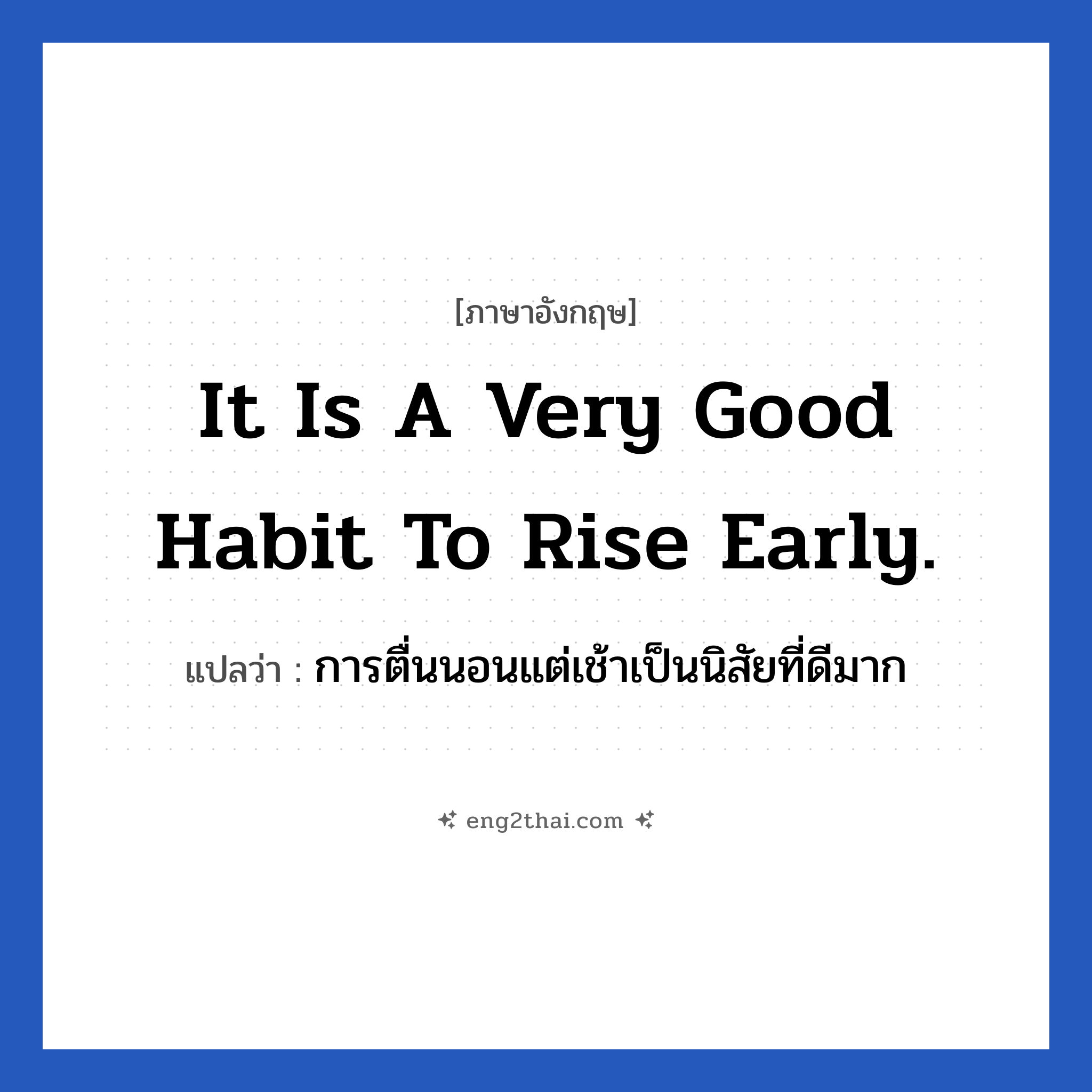 It is a very good habit to rise early. แปลว่า?, วลีภาษาอังกฤษ It is a very good habit to rise early. แปลว่า การตื่นนอนแต่เช้าเป็นนิสัยที่ดีมาก หมวด ในห้องนอน