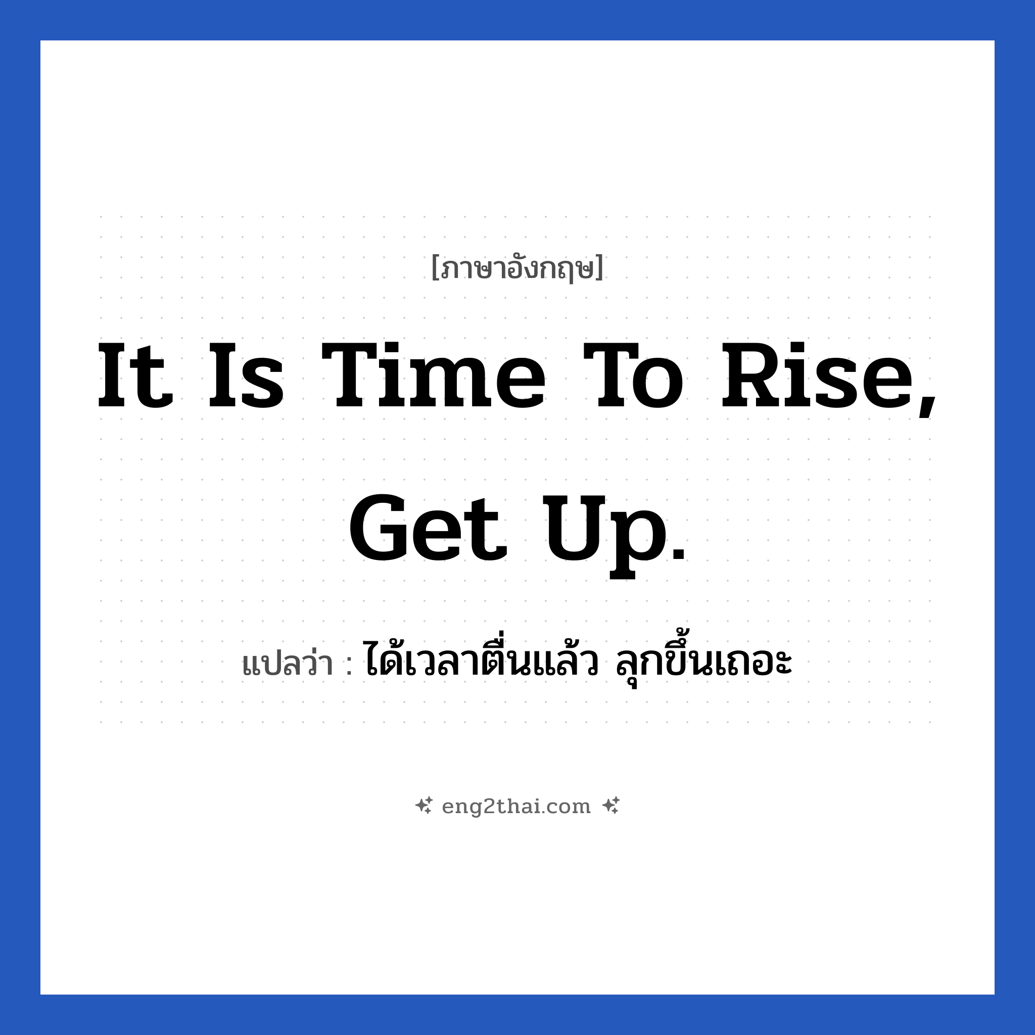 It is time to rise, get up. แปลว่า?, วลีภาษาอังกฤษ It is time to rise, get up. แปลว่า ได้เวลาตื่นแล้ว ลุกขึ้นเถอะ หมวด ในห้องนอน