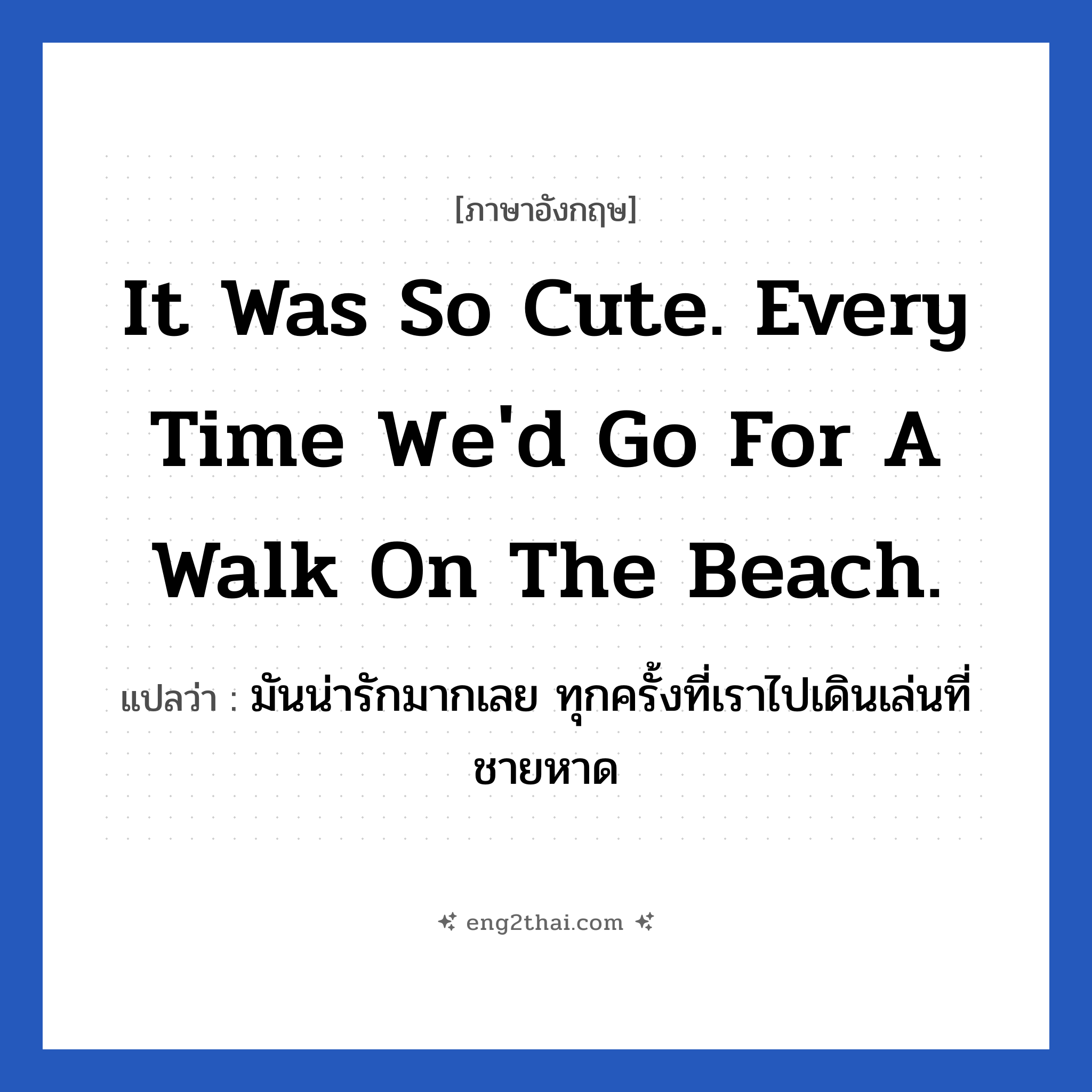 It was so cute. Every time we&#39;d go for a walk on the beach. แปลว่า?, วลีภาษาอังกฤษ It was so cute. Every time we&#39;d go for a walk on the beach. แปลว่า มันน่ารักมากเลย ทุกครั้งที่เราไปเดินเล่นที่ชายหาด