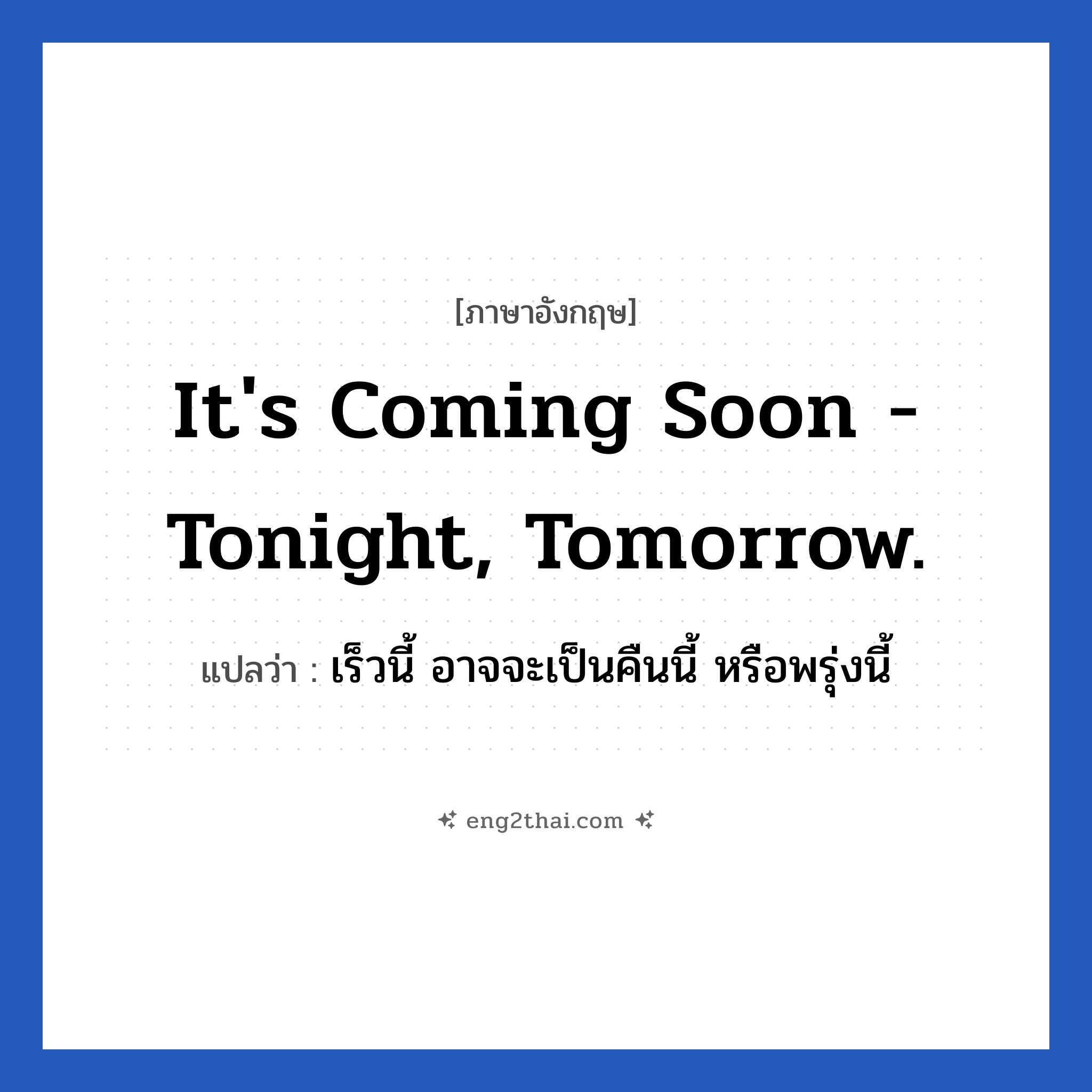 It&#39;s coming soon - tonight, tomorrow. แปลว่า?, วลีภาษาอังกฤษ It&#39;s coming soon - tonight, tomorrow. แปลว่า เร็วนี้ อาจจะเป็นคืนนี้ หรือพรุ่งนี้