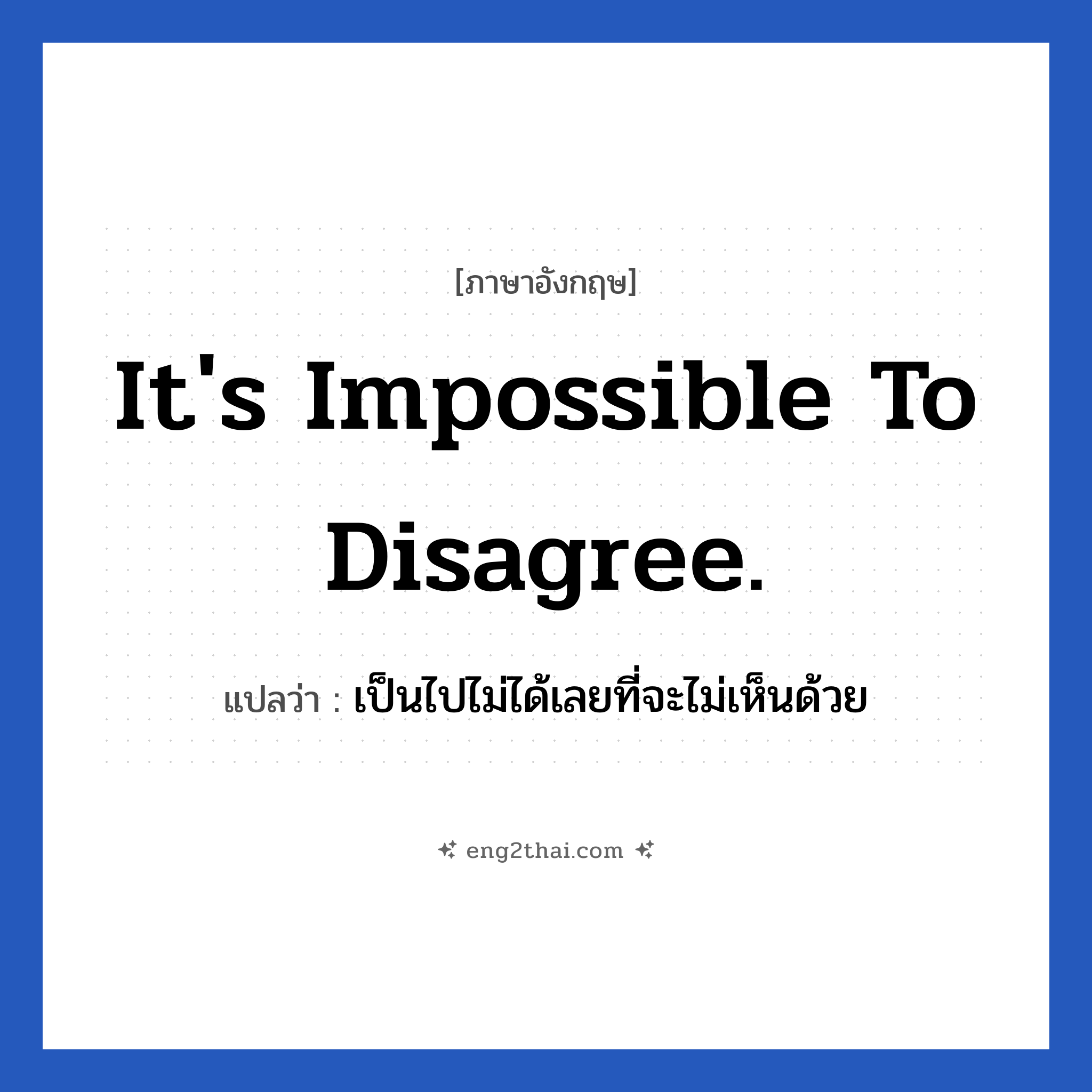 It&#39;s impossible to disagree. แปลว่า?, วลีภาษาอังกฤษ It&#39;s impossible to disagree. แปลว่า เป็นไปไม่ได้เลยที่จะไม่เห็นด้วย