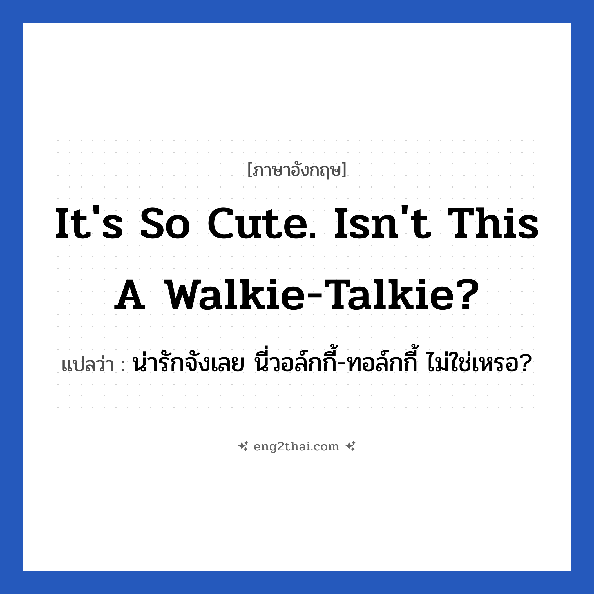 It&#39;s so cute. Isn&#39;t this a walkie-talkie? แปลว่า?, วลีภาษาอังกฤษ It&#39;s so cute. Isn&#39;t this a walkie-talkie? แปลว่า น่ารักจังเลย นี่วอล์กกี้-ทอล์กกี้ ไม่ใช่เหรอ? หมวด คำชมเชย