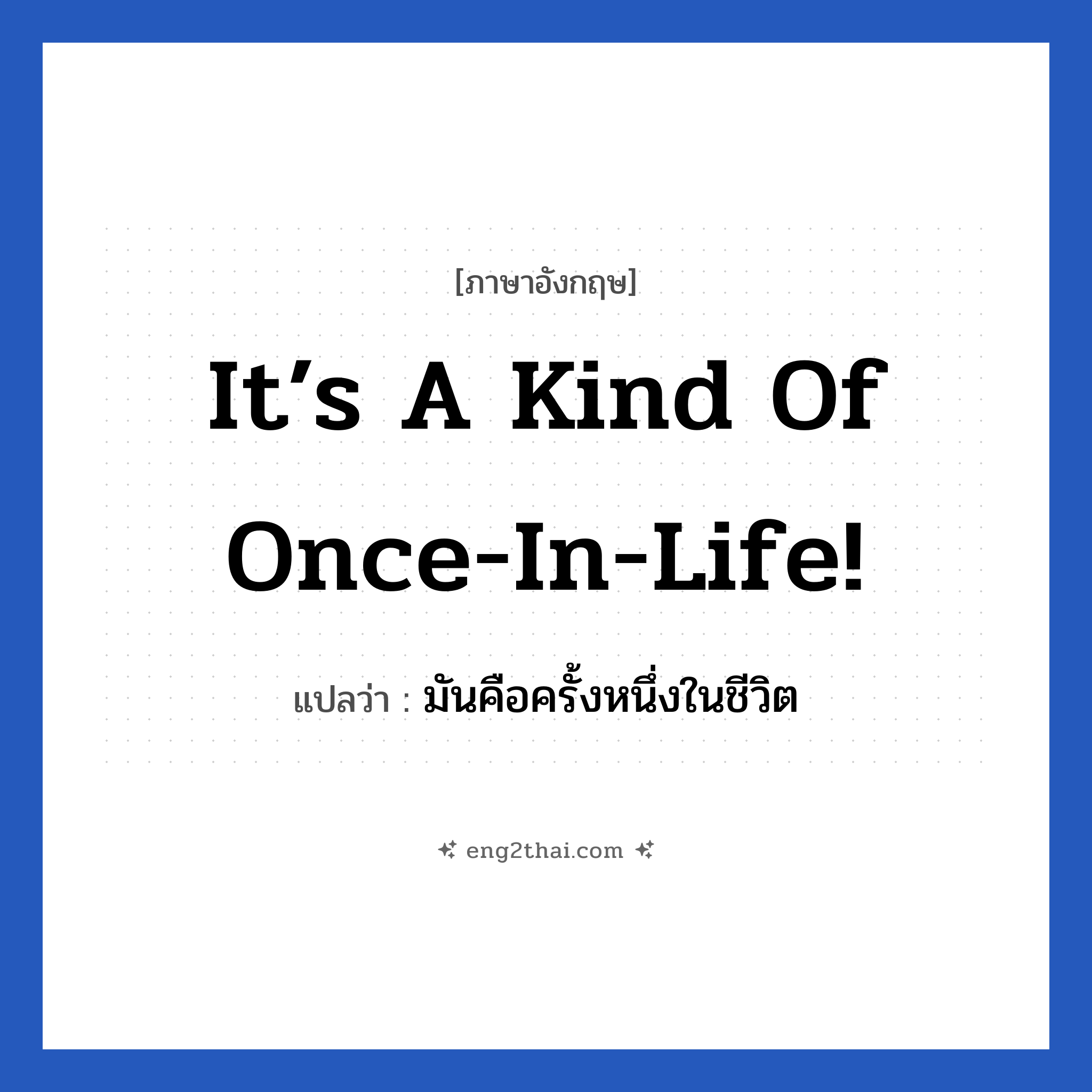 It’s a kind of once-in-life! แปลว่า?, วลีภาษาอังกฤษ It’s a kind of once-in-life! แปลว่า มันคือครั้งหนึ่งในชีวิต