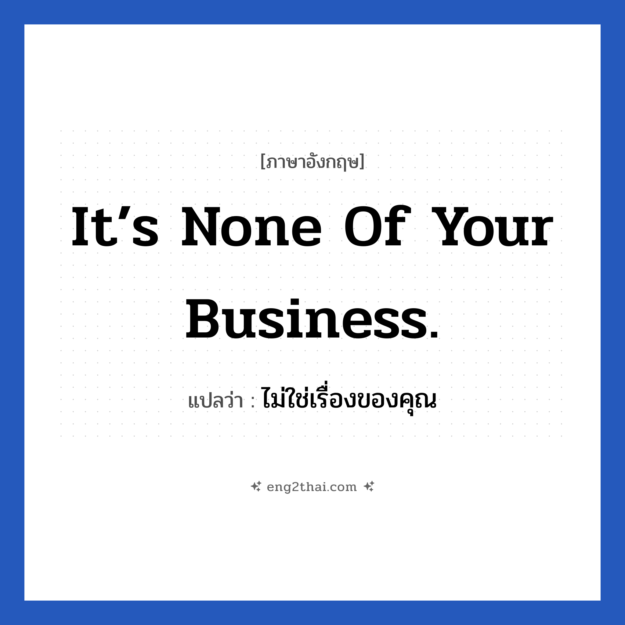 It’s none of your business. แปลว่า?, วลีภาษาอังกฤษ It’s none of your business. แปลว่า ไม่ใช่เรื่องของคุณ