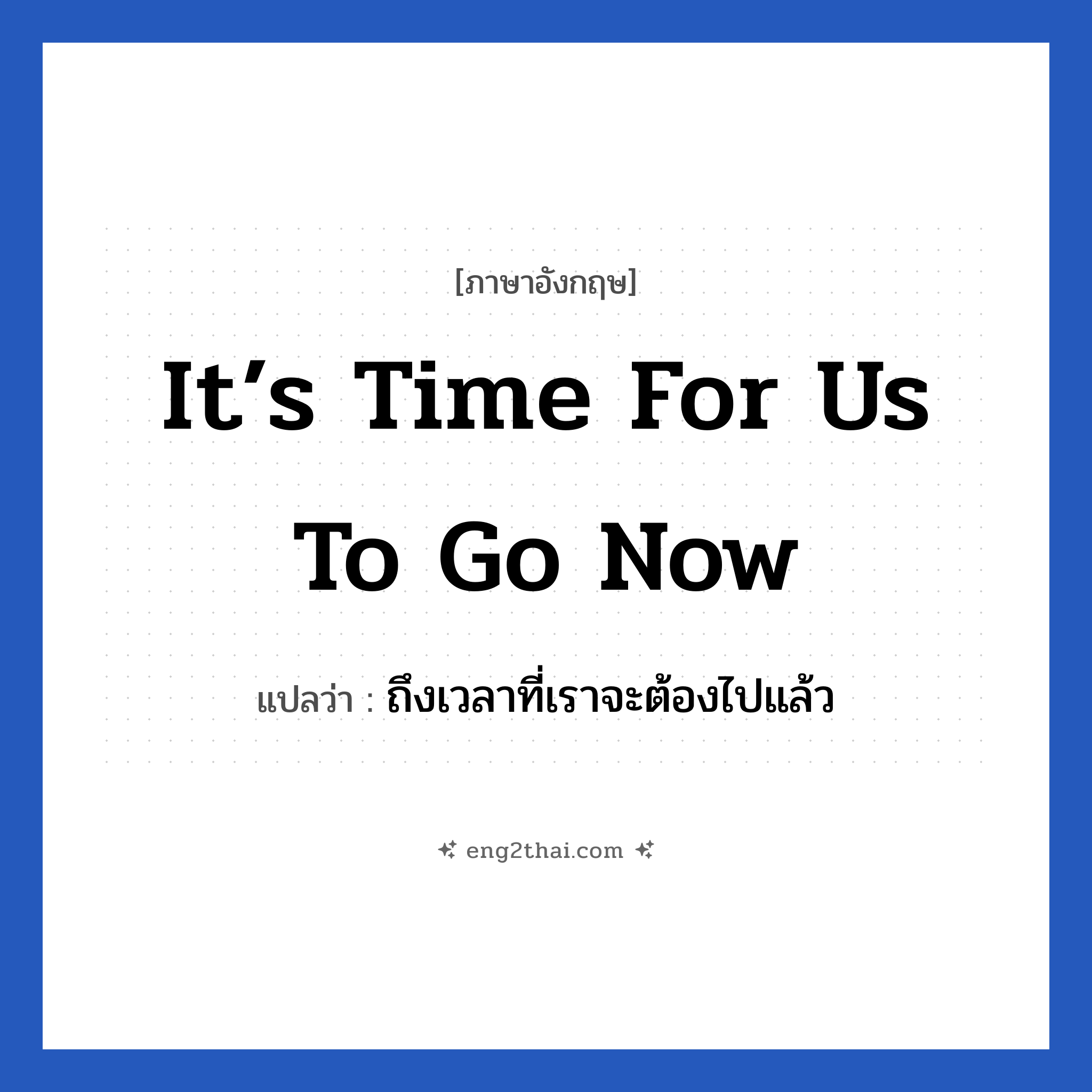 It’s time for us to go now แปลว่า?, วลีภาษาอังกฤษ It’s time for us to go now แปลว่า ถึงเวลาที่เราจะต้องไปแล้ว
