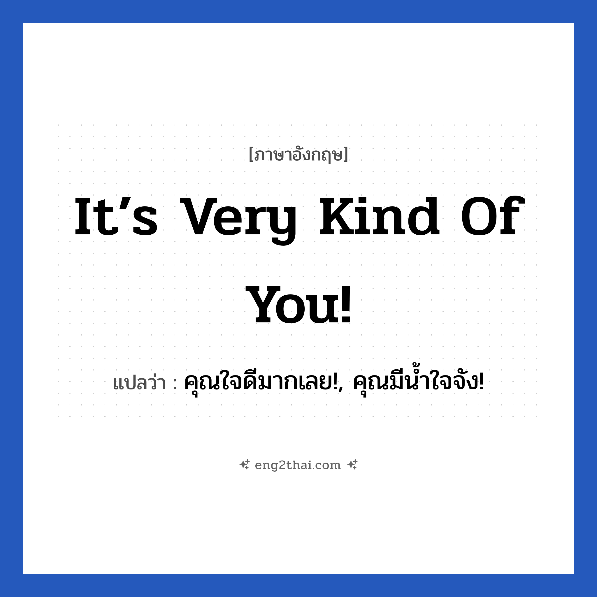 It’s very kind of you! แปลว่า?, วลีภาษาอังกฤษ It’s very kind of you! แปลว่า คุณใจดีมากเลย!, คุณมีน้ำใจจัง!