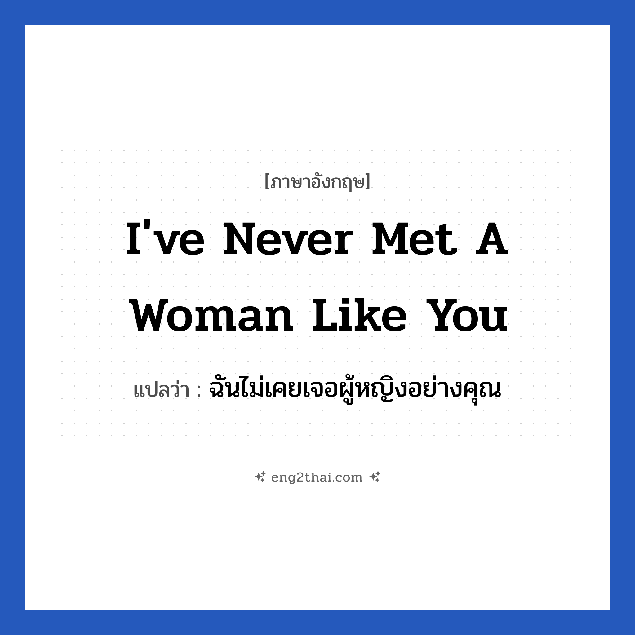I&#39;ve never met a woman like you แปลว่า?, วลีภาษาอังกฤษ I&#39;ve never met a woman like you แปลว่า ฉันไม่เคยเจอผู้หญิงอย่างคุณ หมวด ความรัก