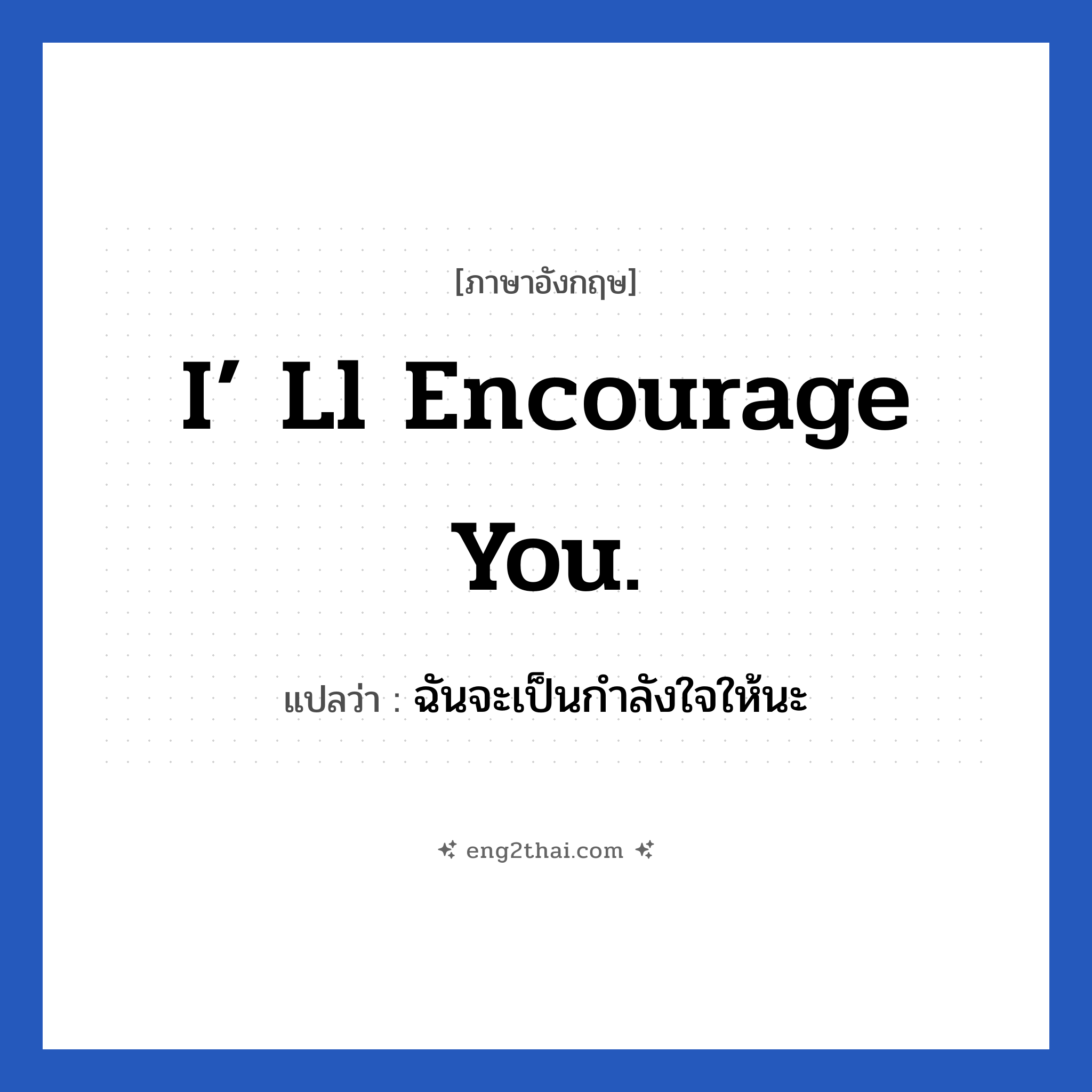 I’ ll encourage you. แปลว่า?, วลีภาษาอังกฤษ I’ ll encourage you. แปลว่า ฉันจะเป็นกำลังใจให้นะ หมวด ให้กำลังใจ