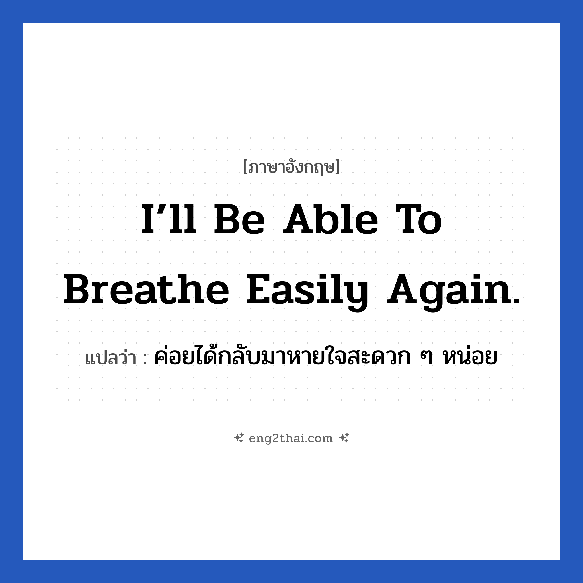 I’ll be able to breathe easily again. แปลว่า?, วลีภาษาอังกฤษ I’ll be able to breathe easily again. แปลว่า ค่อยได้กลับมาหายใจสะดวก ๆ หน่อย หายเหนื่อย