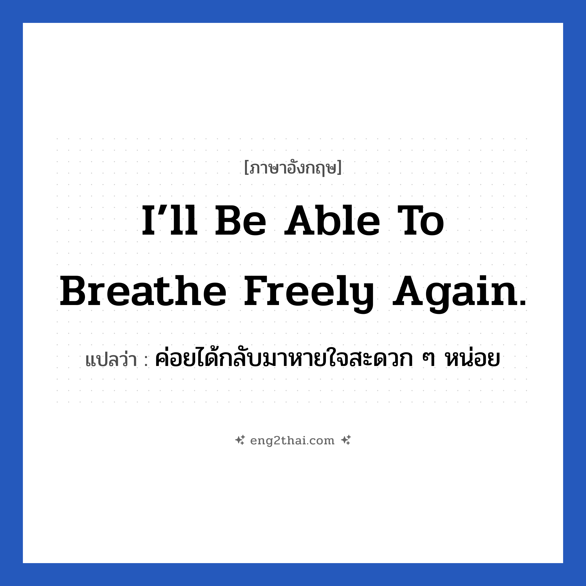 I’ll be able to breathe freely again. แปลว่า?, วลีภาษาอังกฤษ I’ll be able to breathe freely again. แปลว่า ค่อยได้กลับมาหายใจสะดวก ๆ หน่อย หายเหนื่อย
