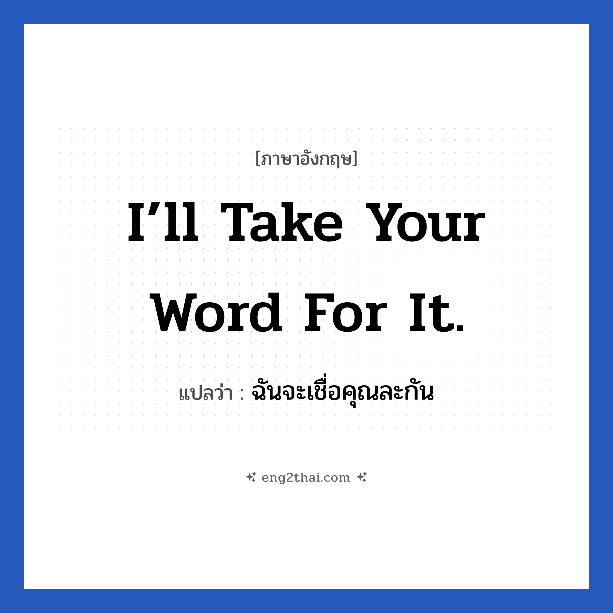I’ll take your word for it. แปลว่า?, วลีภาษาอังกฤษ I’ll take your word for it. แปลว่า ฉันจะเชื่อคุณละกัน