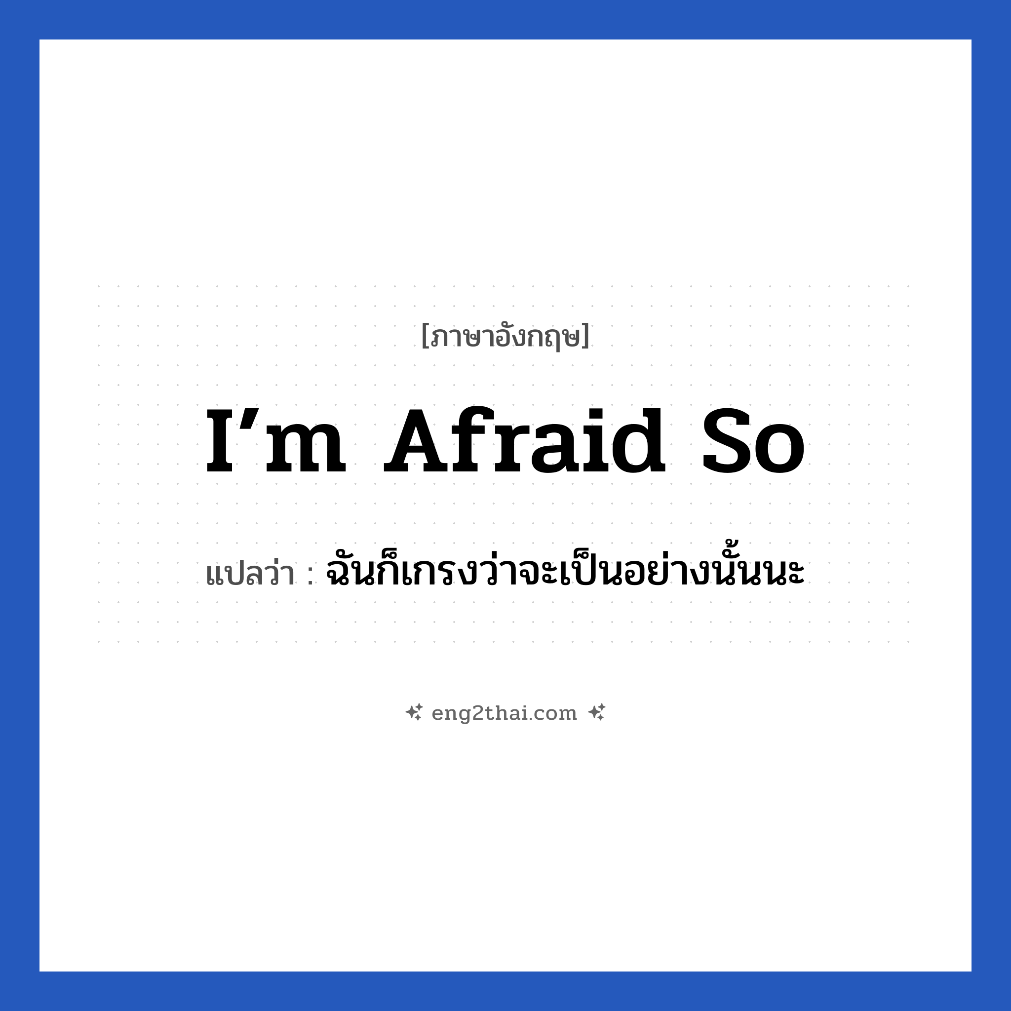 I’m afraid so แปลว่า?, วลีภาษาอังกฤษ I’m afraid so แปลว่า ฉันก็เกรงว่าจะเป็นอย่างนั้นนะ