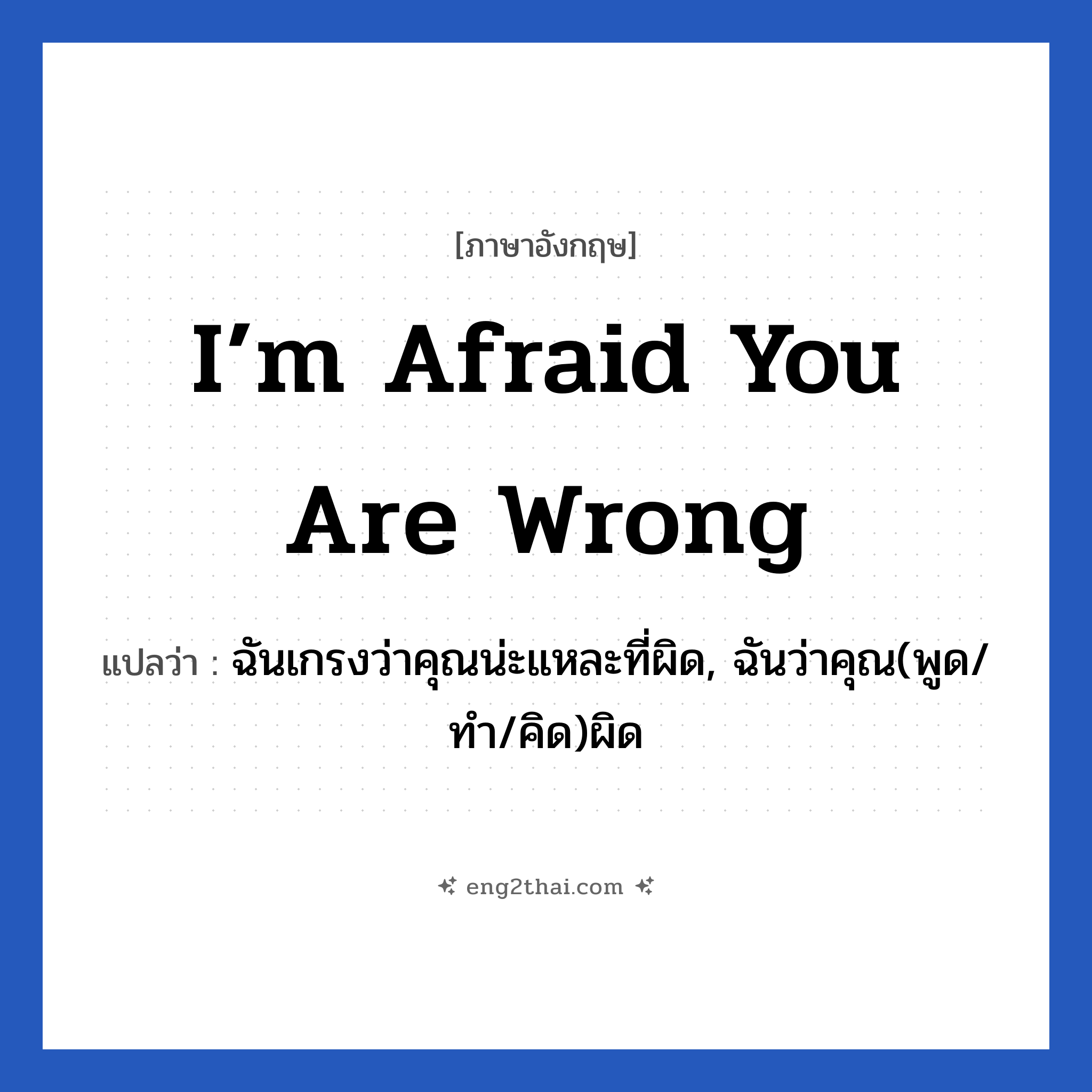 I’m afraid you are wrong แปลว่า?, วลีภาษาอังกฤษ I’m afraid you are wrong แปลว่า ฉันเกรงว่าคุณน่ะแหละที่ผิด, ฉันว่าคุณ(พูด/ทำ/คิด)ผิด