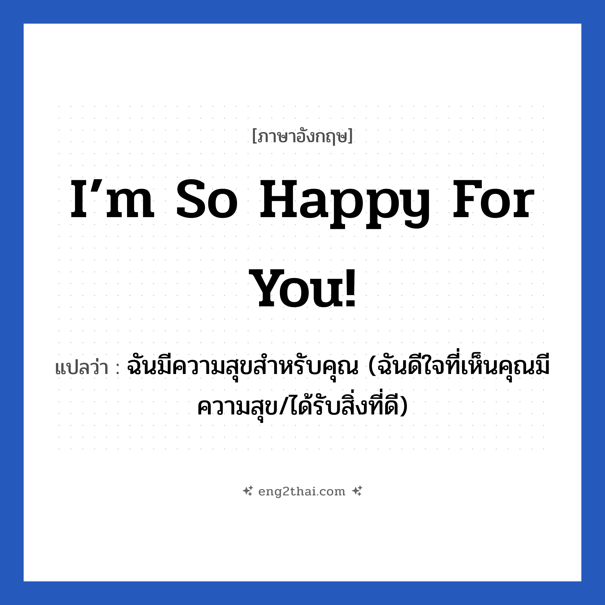 I’m so happy for you! แปลว่า?, วลีภาษาอังกฤษ I’m so happy for you! แปลว่า ฉันมีความสุขสำหรับคุณ (ฉันดีใจที่เห็นคุณมีความสุข/ได้รับสิ่งที่ดี)
