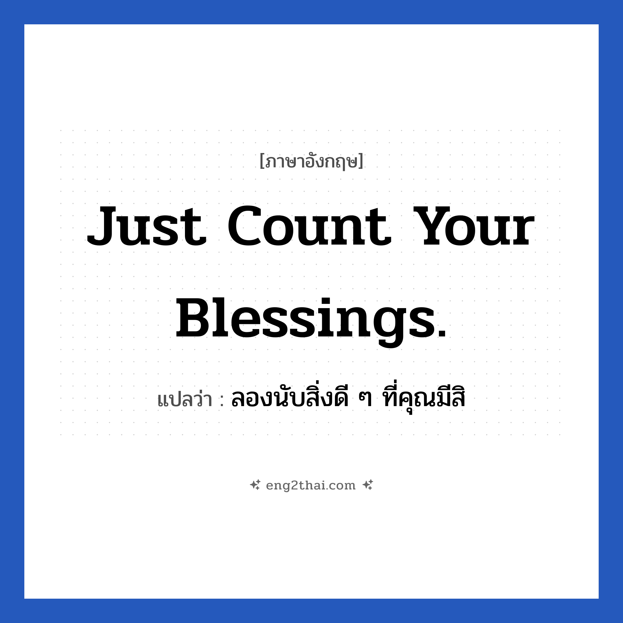 Just count your blessings. แปลว่า?, วลีภาษาอังกฤษ Just count your blessings. แปลว่า ลองนับสิ่งดี ๆ ที่คุณมีสิ อย่าไปคิดมากกับเรื่องที่ไม่ดีเลย หมวด ให้กำลังใจ