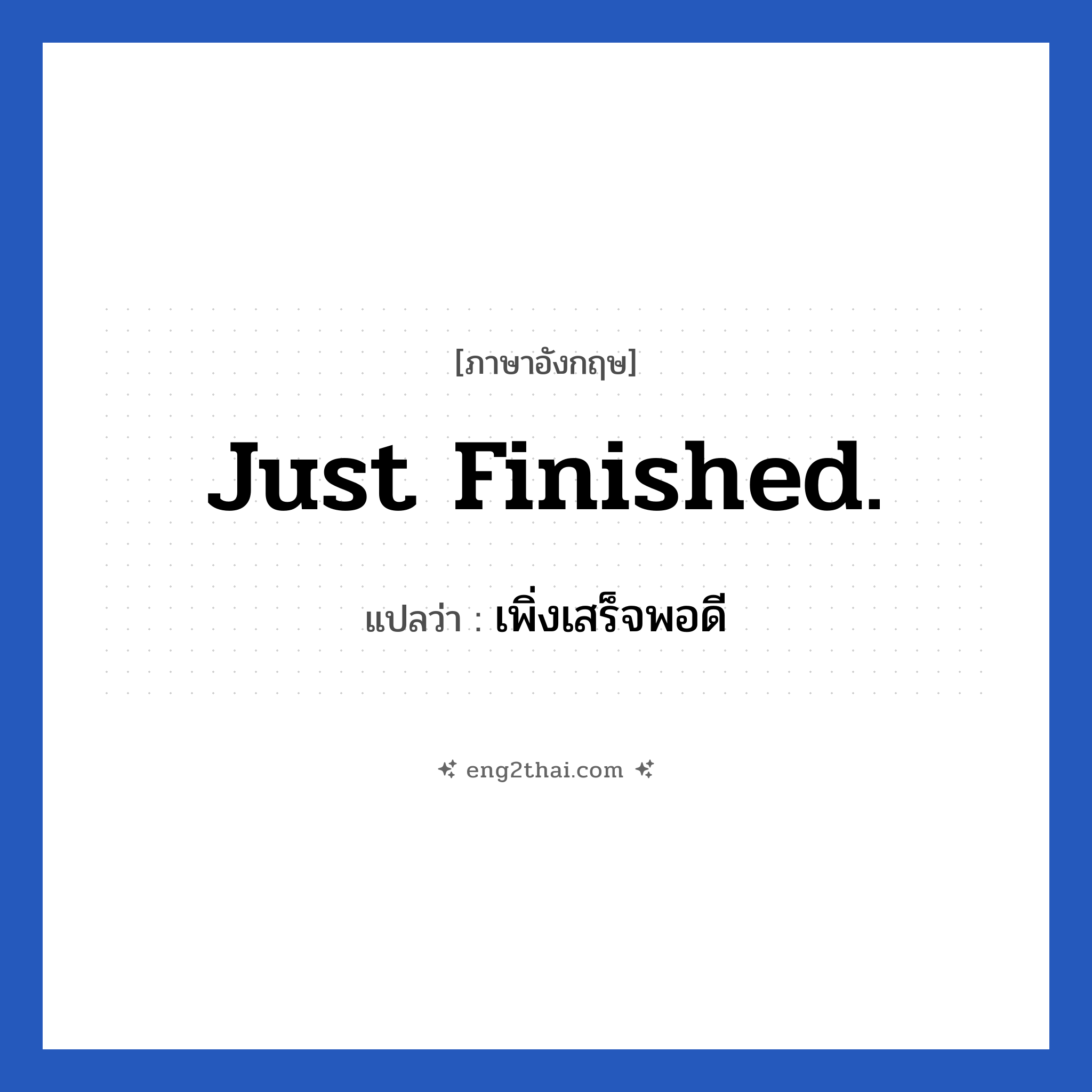 Just finished. แปลว่า?, วลีภาษาอังกฤษ Just finished. แปลว่า เพิ่งเสร็จพอดี