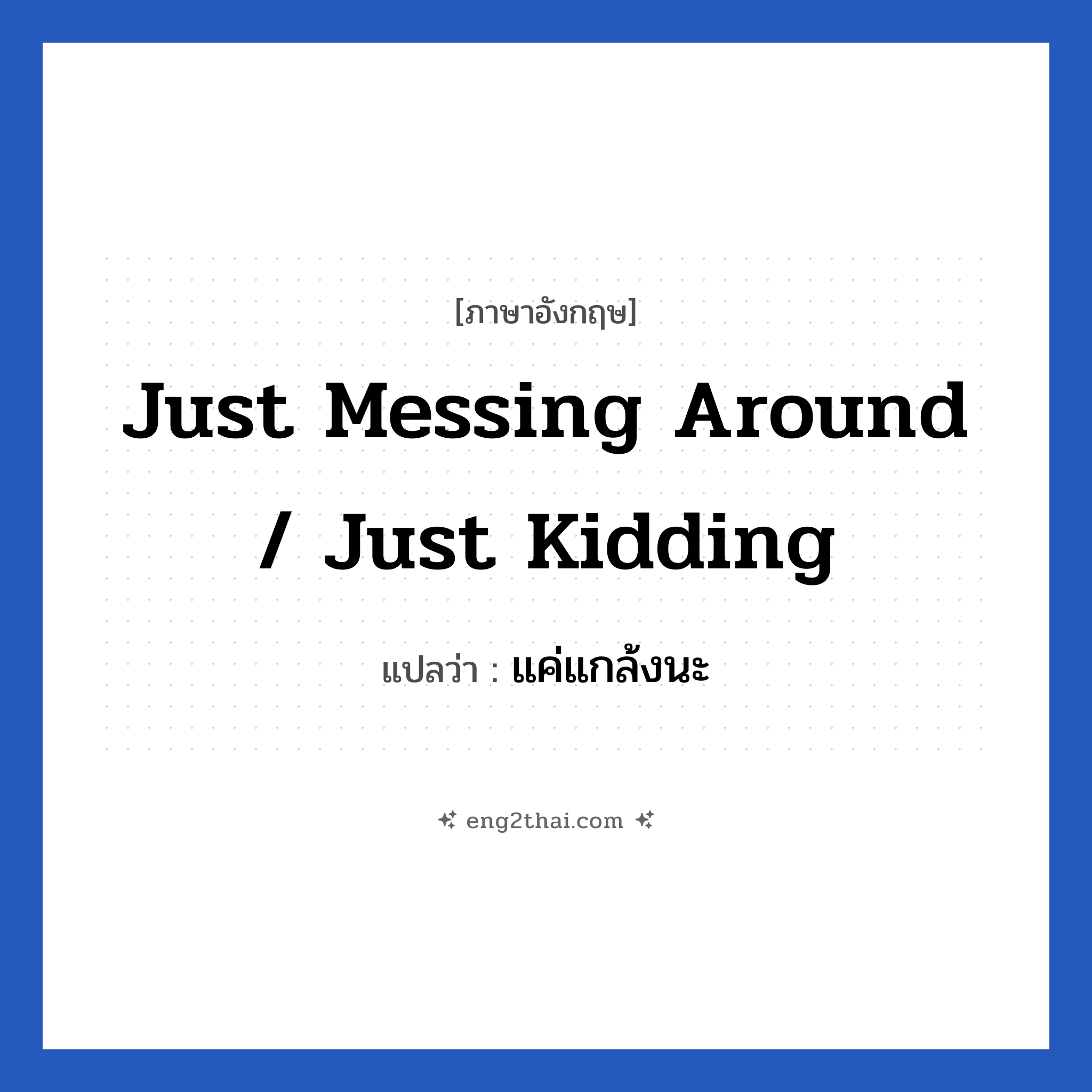 Just messing around / Just kidding แปลว่า?, วลีภาษาอังกฤษ Just messing around / Just kidding แปลว่า แค่แกล้งนะ