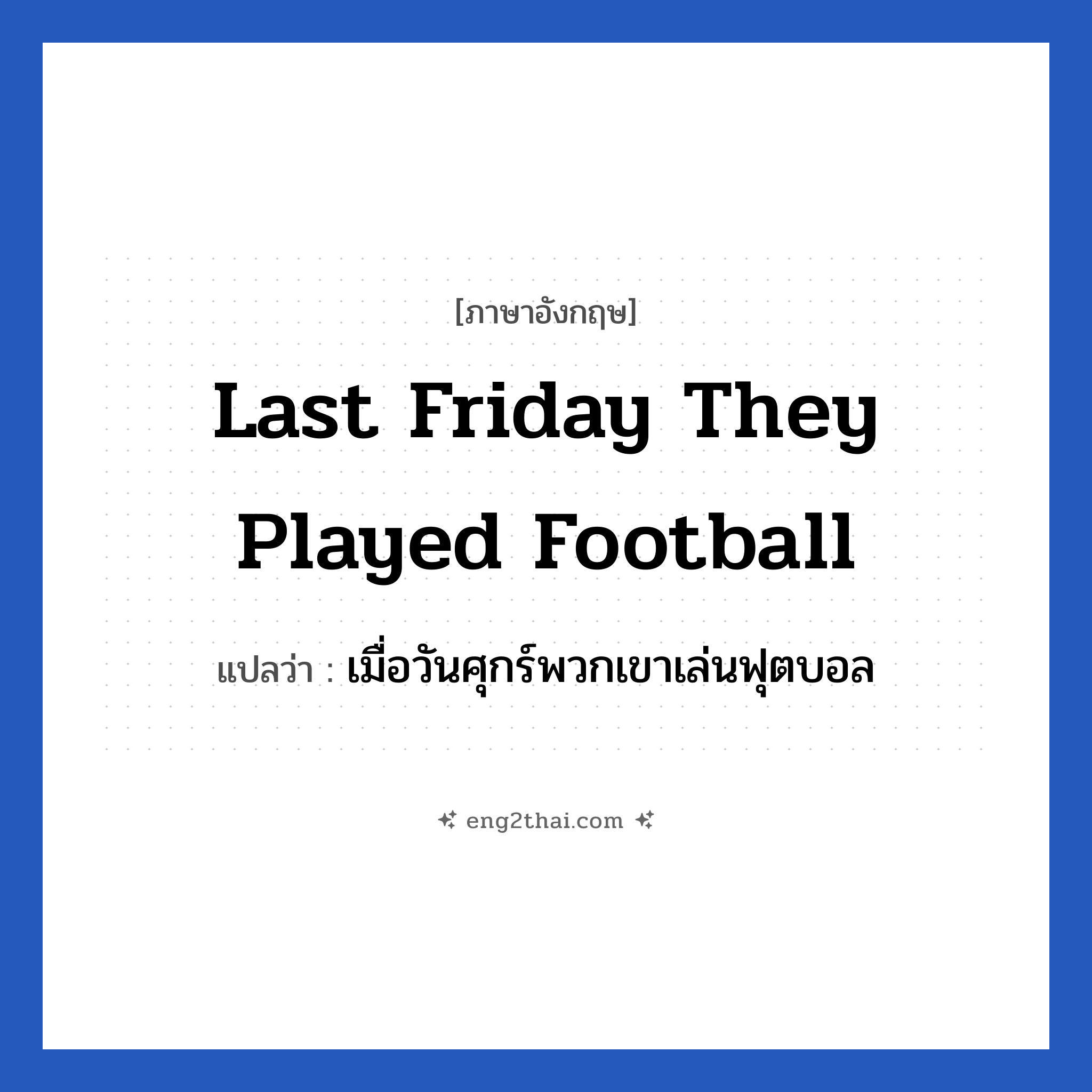 Last Friday they played football แปลว่า?, วลีภาษาอังกฤษ Last Friday they played football แปลว่า เมื่อวันศุกร์พวกเขาเล่นฟุตบอล