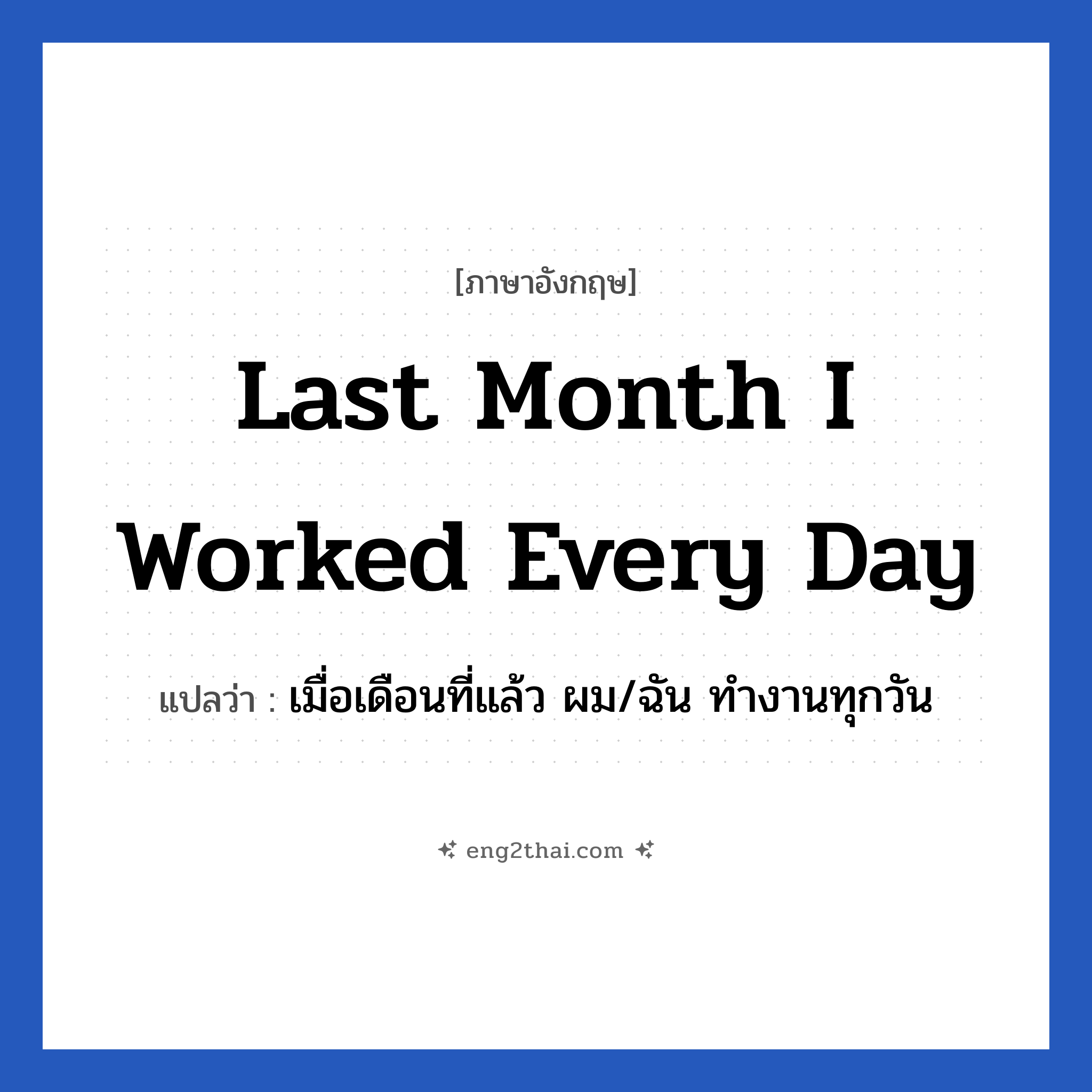 Last month I worked every day แปลว่า?, วลีภาษาอังกฤษ Last month I worked every day แปลว่า เมื่อเดือนที่แล้ว ผม/ฉัน ทำงานทุกวัน