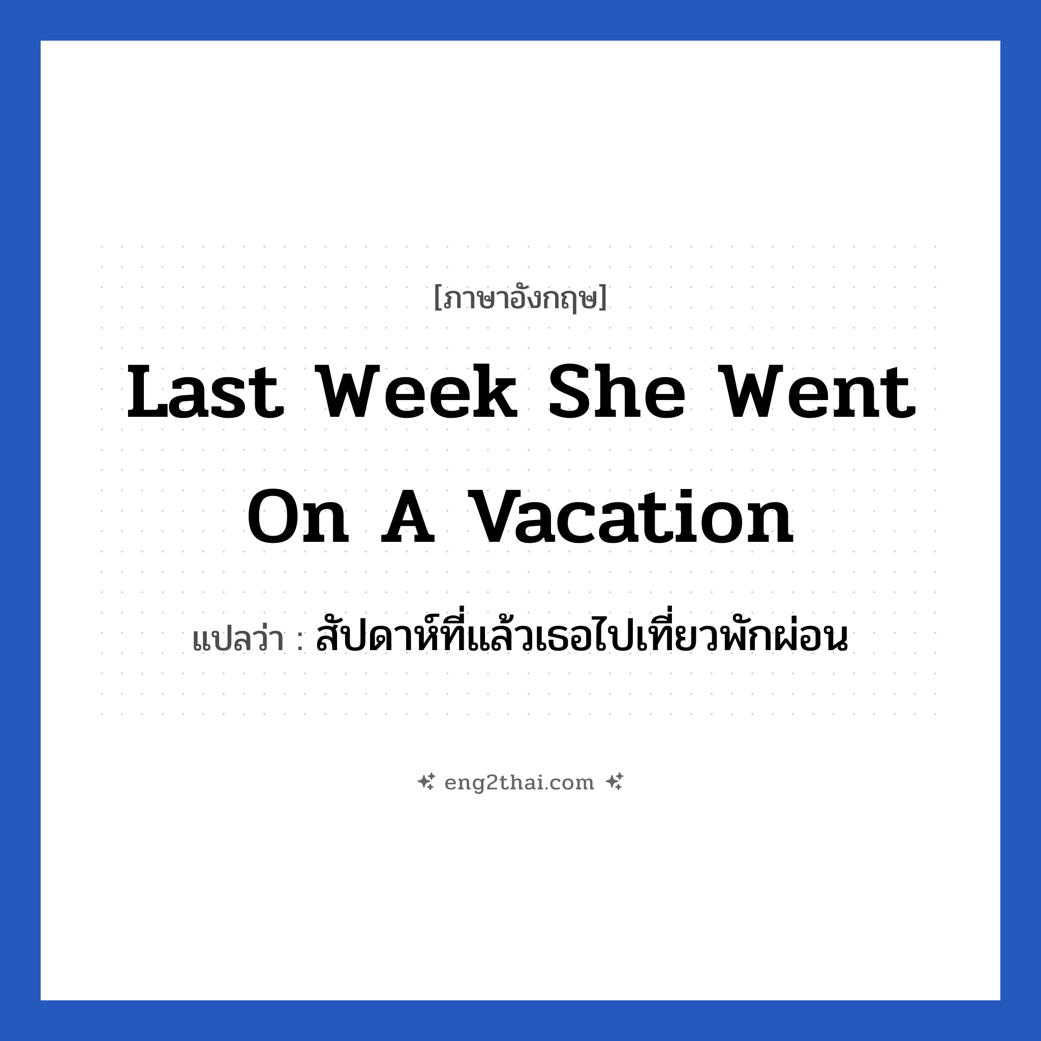 Last week she went on a vacation แปลว่า?, วลีภาษาอังกฤษ Last week she went on a vacation แปลว่า สัปดาห์ที่แล้วเธอไปเที่ยวพักผ่อน
