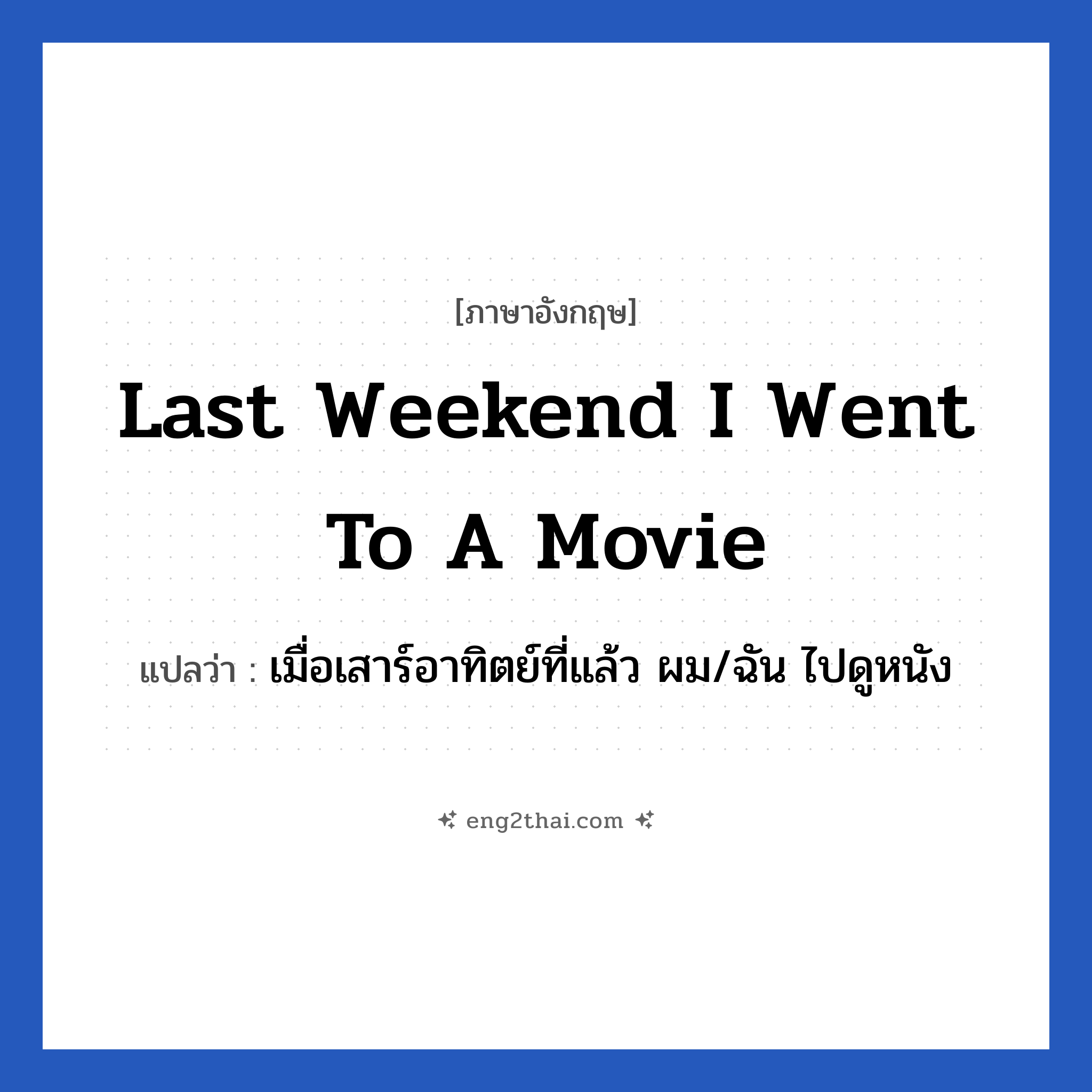 Last weekend I went to a movie แปลว่า?, วลีภาษาอังกฤษ Last weekend I went to a movie แปลว่า เมื่อเสาร์อาทิตย์ที่แล้ว ผม/ฉัน ไปดูหนัง
