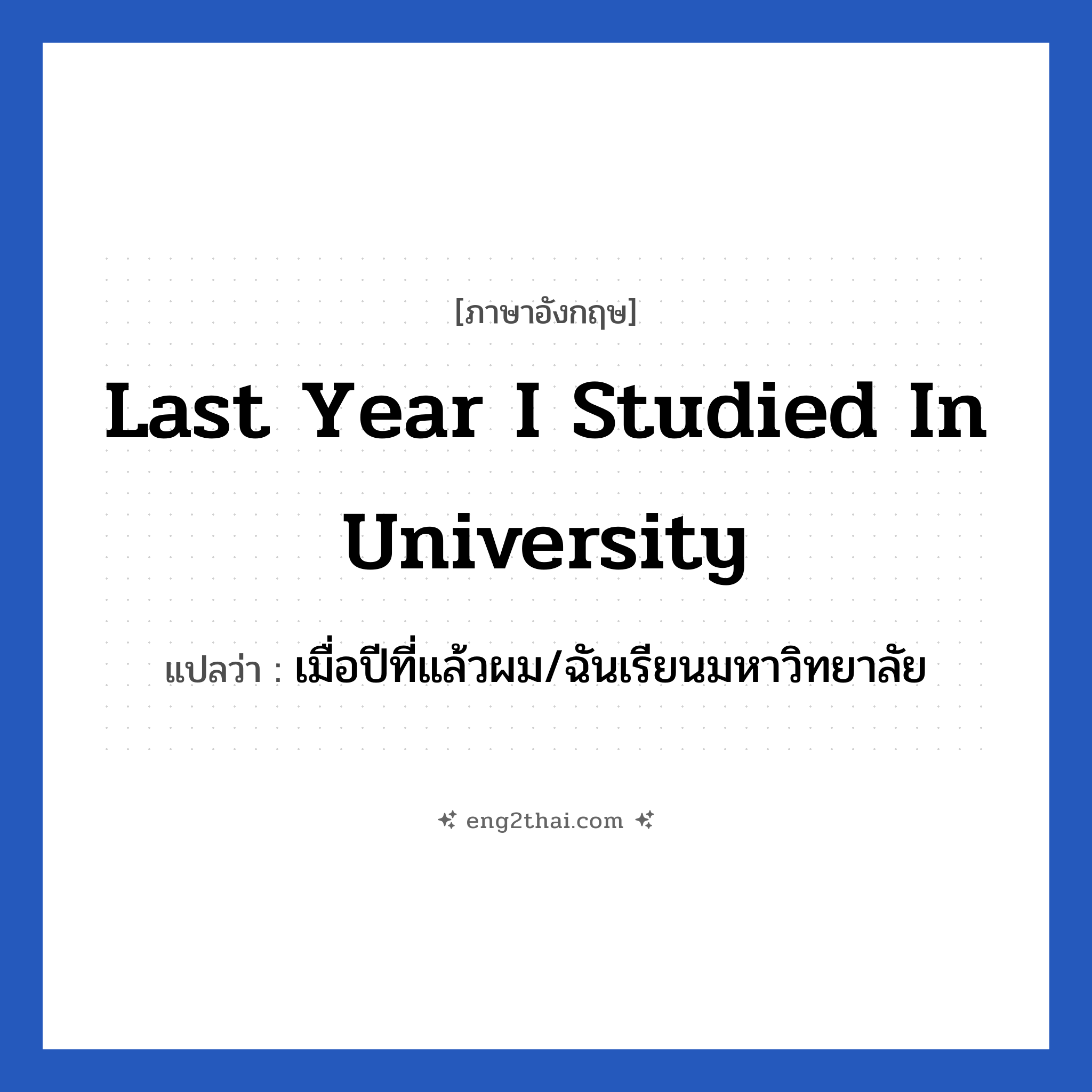 Last year I studied in university แปลว่า?, วลีภาษาอังกฤษ Last year I studied in university แปลว่า เมื่อปีที่แล้วผม/ฉันเรียนมหาวิทยาลัย