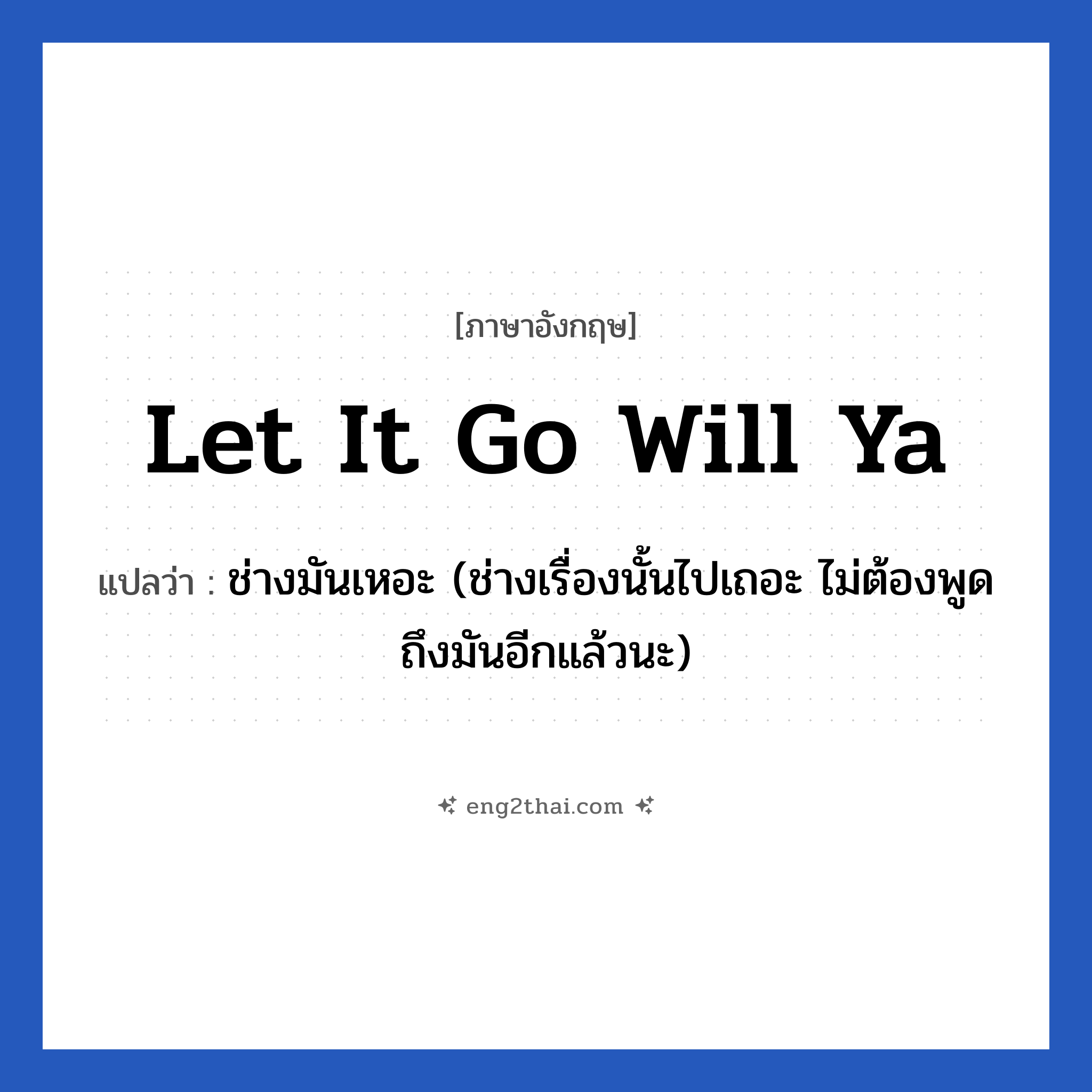 Let it go will ya แปลว่า?, วลีภาษาอังกฤษ Let it go will ya แปลว่า ช่างมันเหอะ (ช่างเรื่องนั้นไปเถอะ ไม่ต้องพูดถึงมันอีกแล้วนะ)