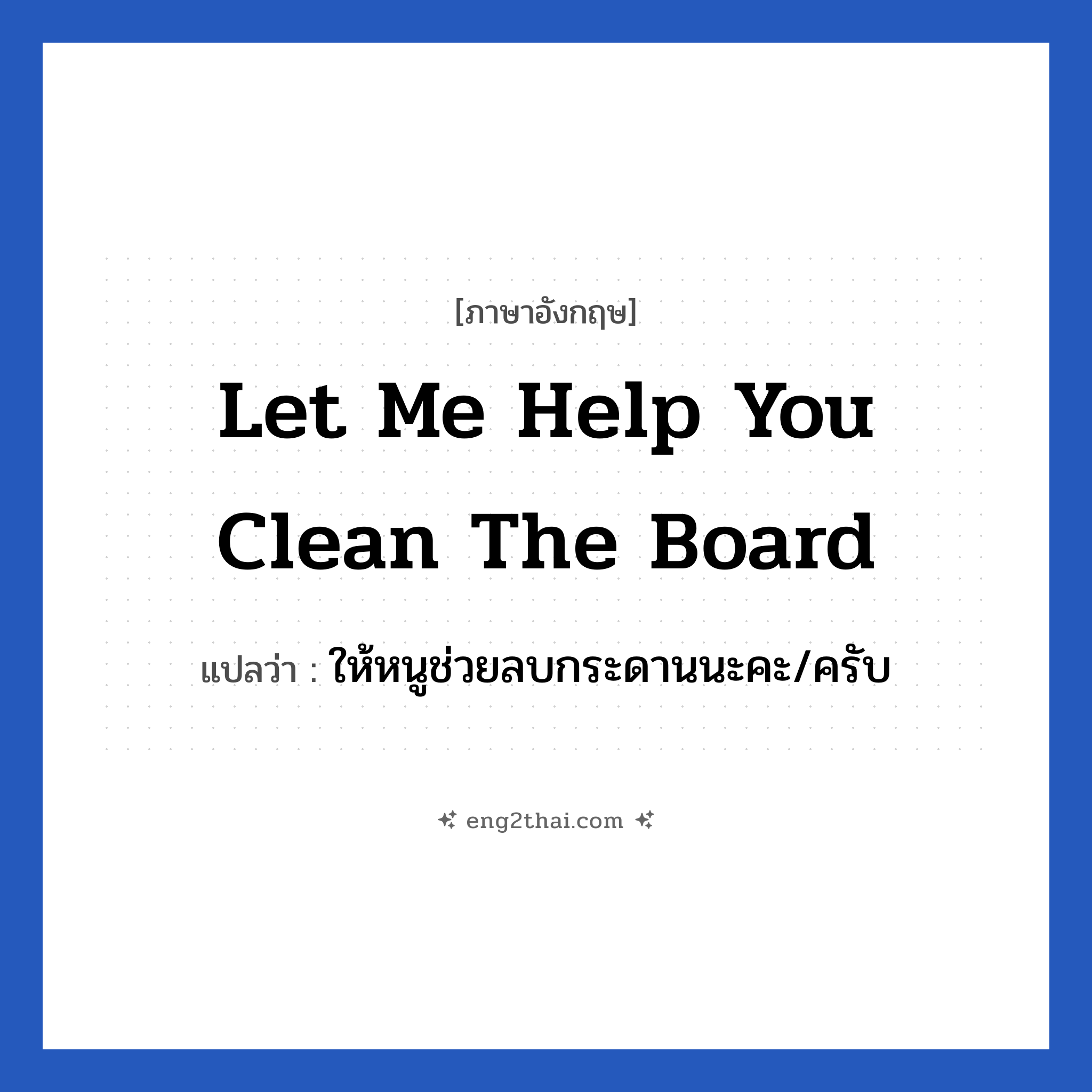 Let me help you clean the board แปลว่า?, วลีภาษาอังกฤษ Let me help you clean the board แปลว่า ให้หนูช่วยลบกระดานนะคะ/ครับ