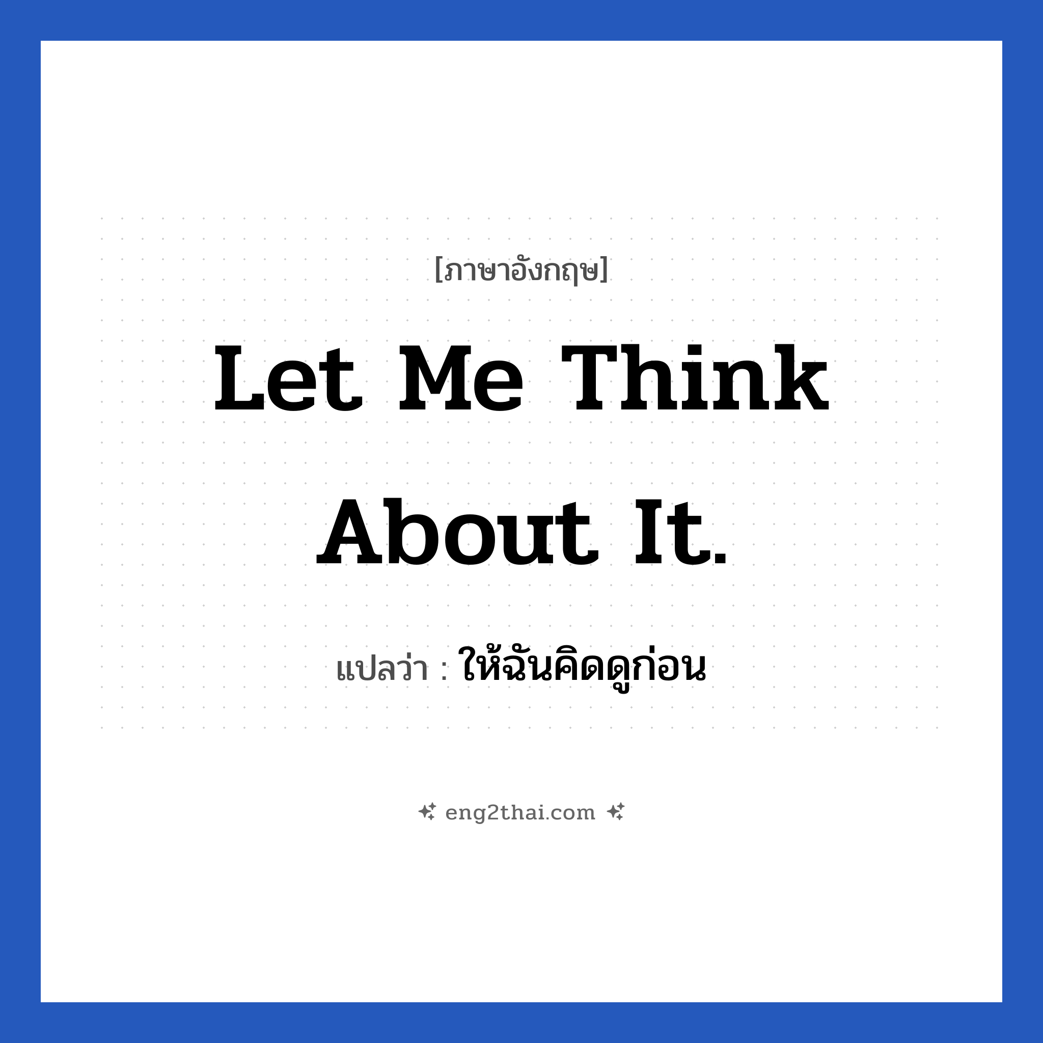 Let me think about it. แปลว่า?, วลีภาษาอังกฤษ Let me think about it. แปลว่า ให้ฉันคิดดูก่อน