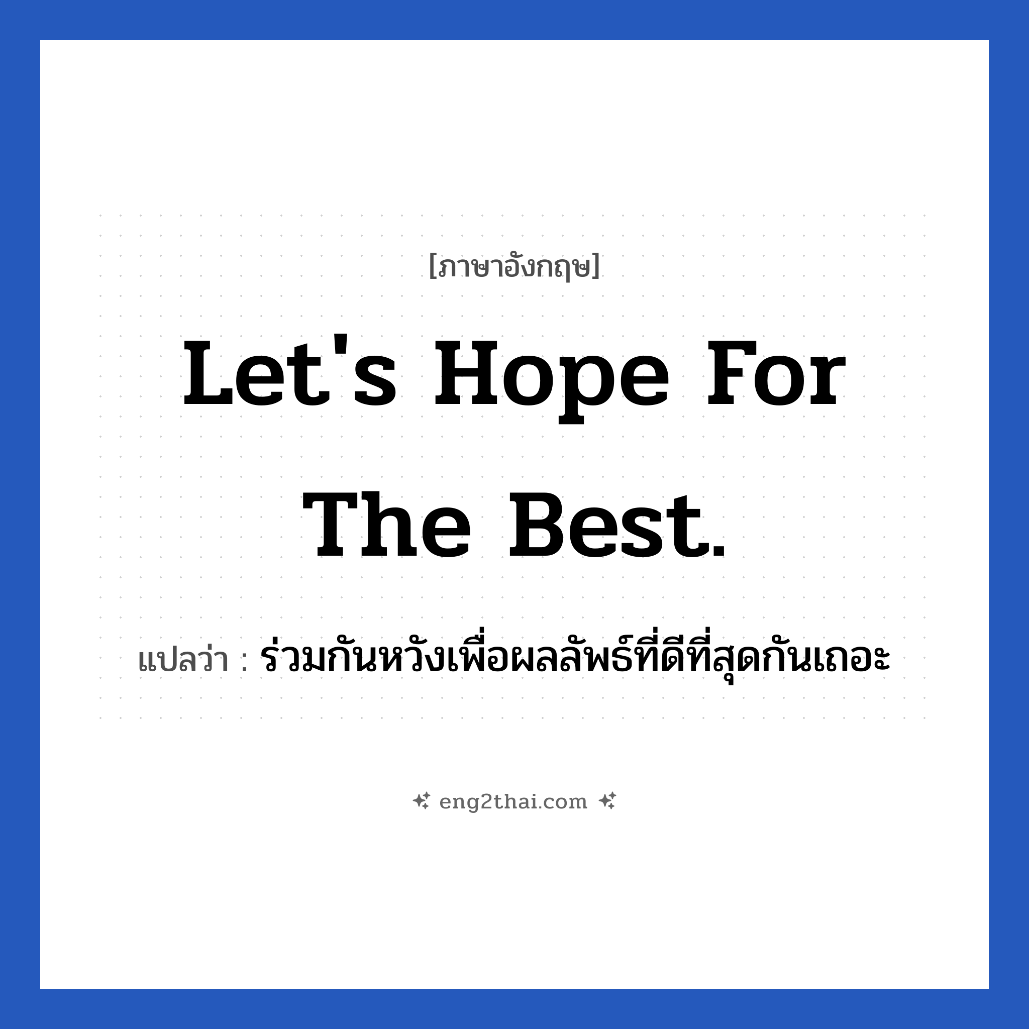 Let&#39;s hope for the best. แปลว่า?, วลีภาษาอังกฤษ Let&#39;s hope for the best. แปลว่า ร่วมกันหวังเพื่อผลลัพธ์ที่ดีที่สุดกันเถอะ