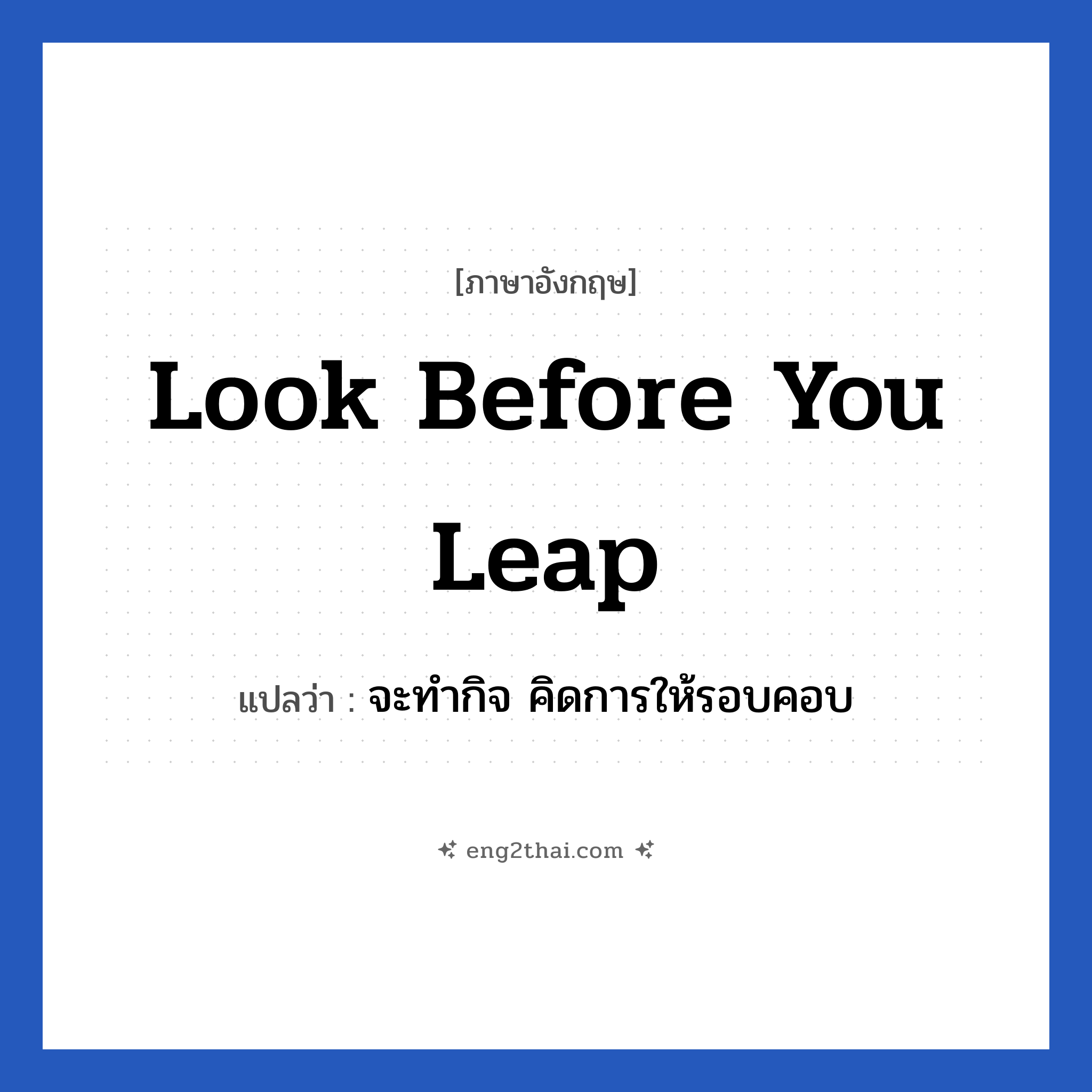 look before you leap แปลว่า?, วลีภาษาอังกฤษ look before you leap แปลว่า จะทำกิจ คิดการให้รอบคอบ