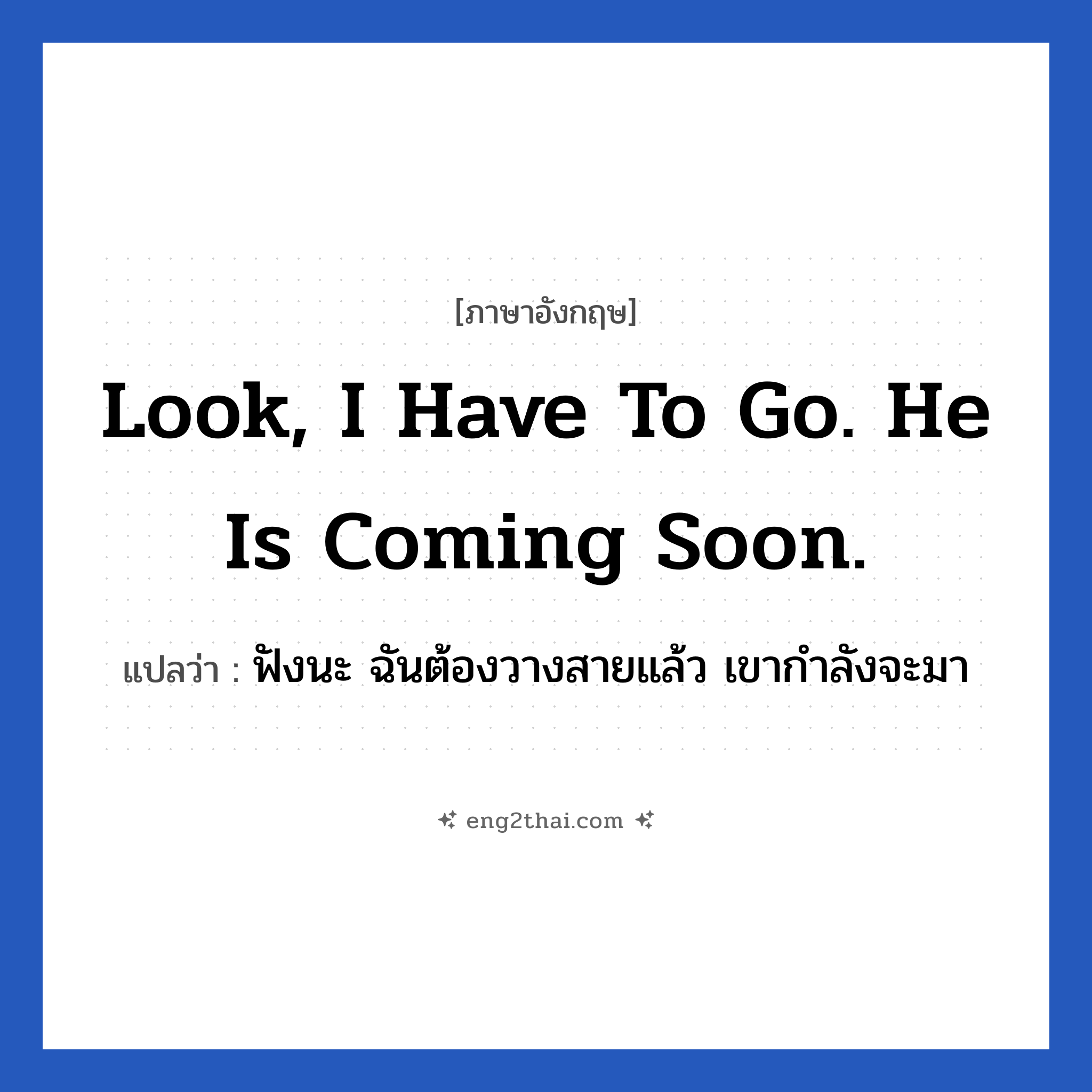 Look, I have to go. He is coming soon. แปลว่า?, วลีภาษาอังกฤษ Look, I have to go. He is coming soon. แปลว่า ฟังนะ ฉันต้องวางสายแล้ว เขากำลังจะมา