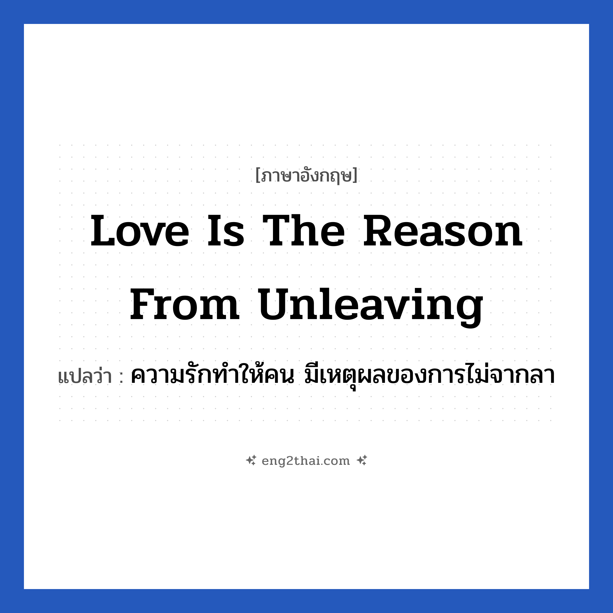 Love is the reason from unleaving แปลว่า?, วลีภาษาอังกฤษ Love is the reason from unleaving แปลว่า ความรักทำให้คน มีเหตุผลของการไม่จากลา