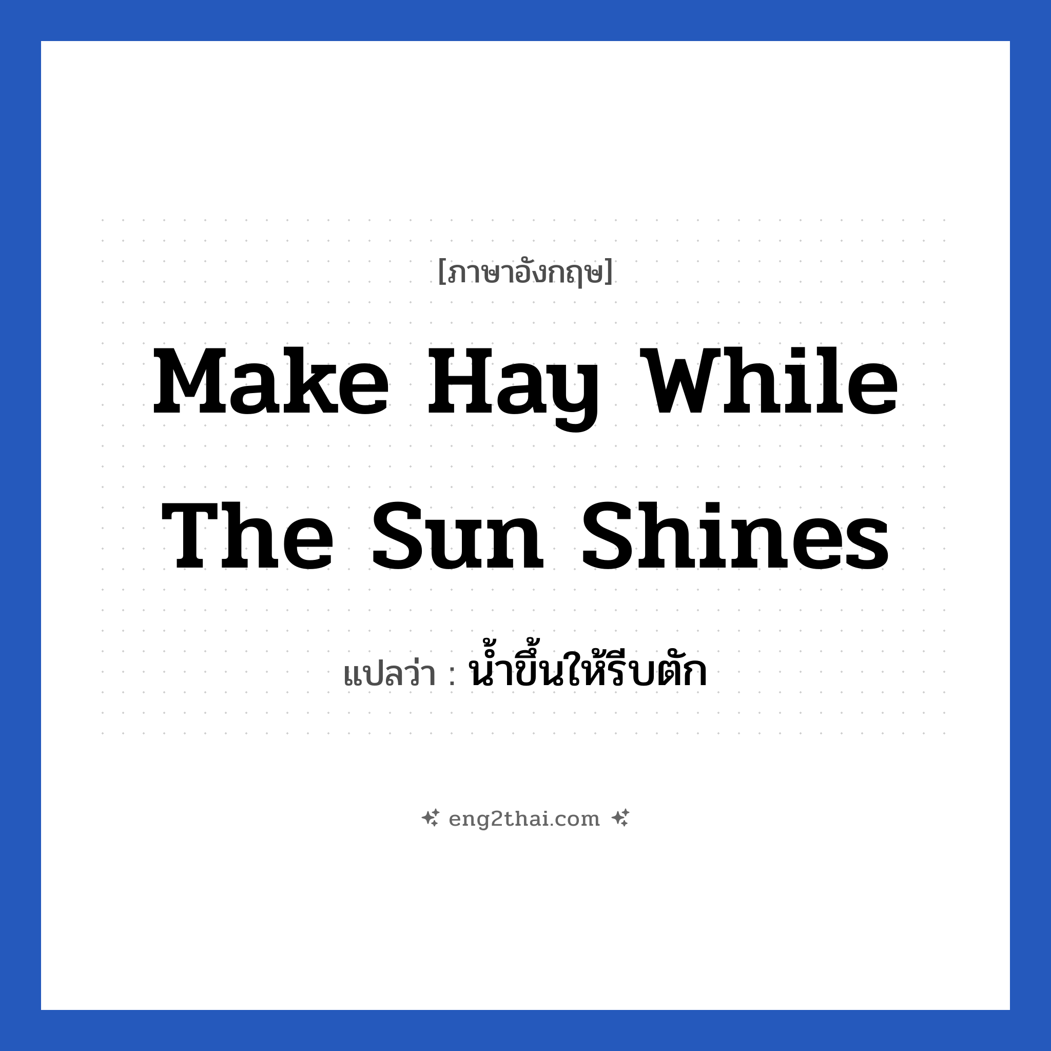 make hay while the sun shines แปลว่า?, วลีภาษาอังกฤษ make hay while the sun shines แปลว่า น้ำขึ้นให้รีบตัก