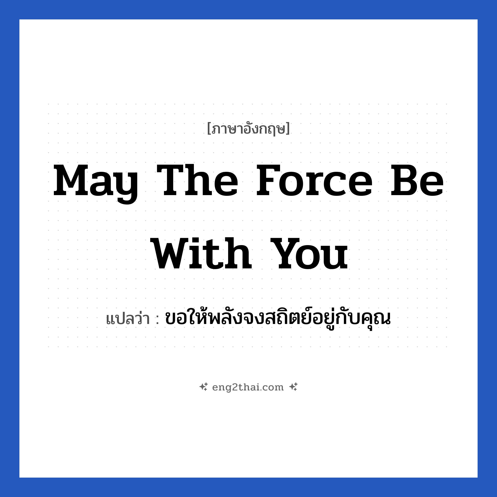 May the force be with you แปลว่า?, วลีภาษาอังกฤษ May the force be with you แปลว่า ขอให้พลังจงสถิตย์อยู่กับคุณ หมวด ให้กำลังใจ
